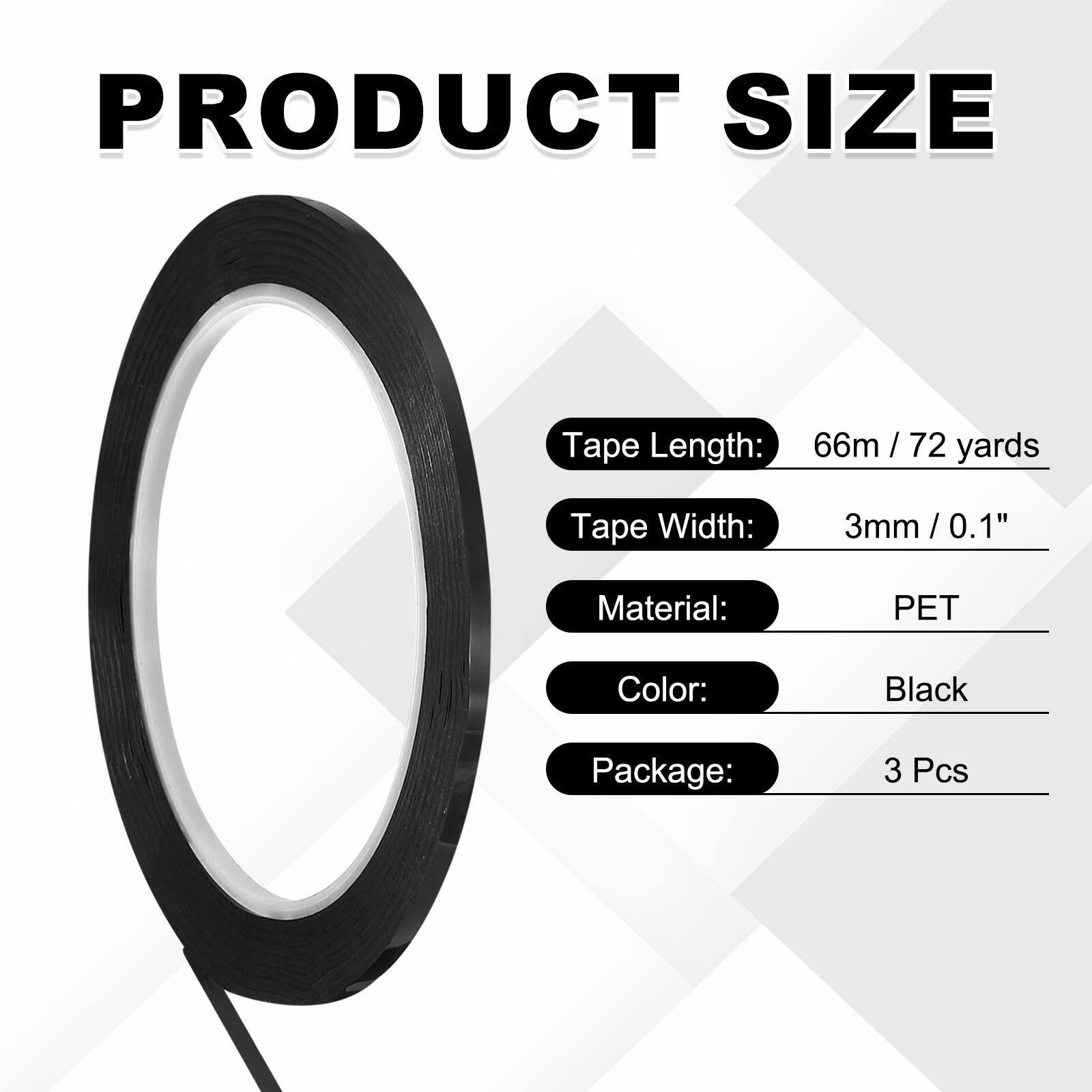 PRODUCT SIZE

Tape Length: 66m / 72 yards  
Tape Width: 3mm / 0.1"  
Material: PET  
Color: Black  
Package: 3 Pcs