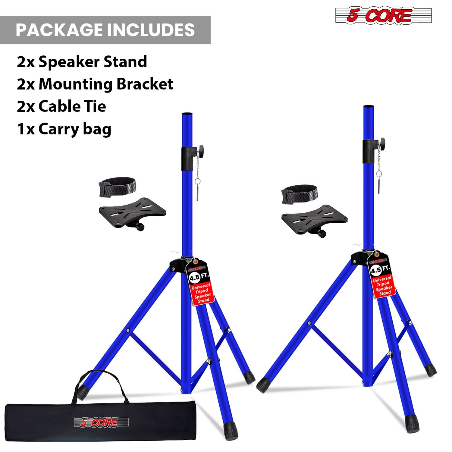 PACKAGE INCLUDES  
2x Speaker Stand  
2x Mounting Bracket  
2x Cable Tie  
1x Carry bag  

4.5 FT. Universal Tripod Speaker Stand  
4.5 FT. Universal Tripod Speaker Stand  

5 CORE