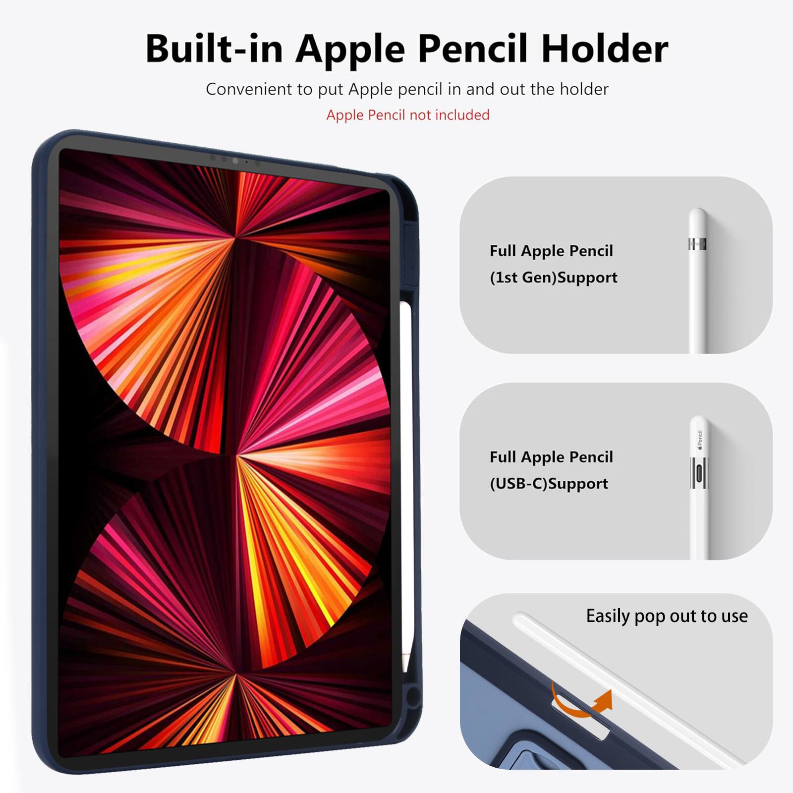 Built-in Apple Pencil Holder  
Convenient to put Apple pencil in and out the holder  
Apple Pencil not included  

Full Apple Pencil (1st Gen) Support  
Full Apple Pencil (USB-C) Support  
Easily pop out to use