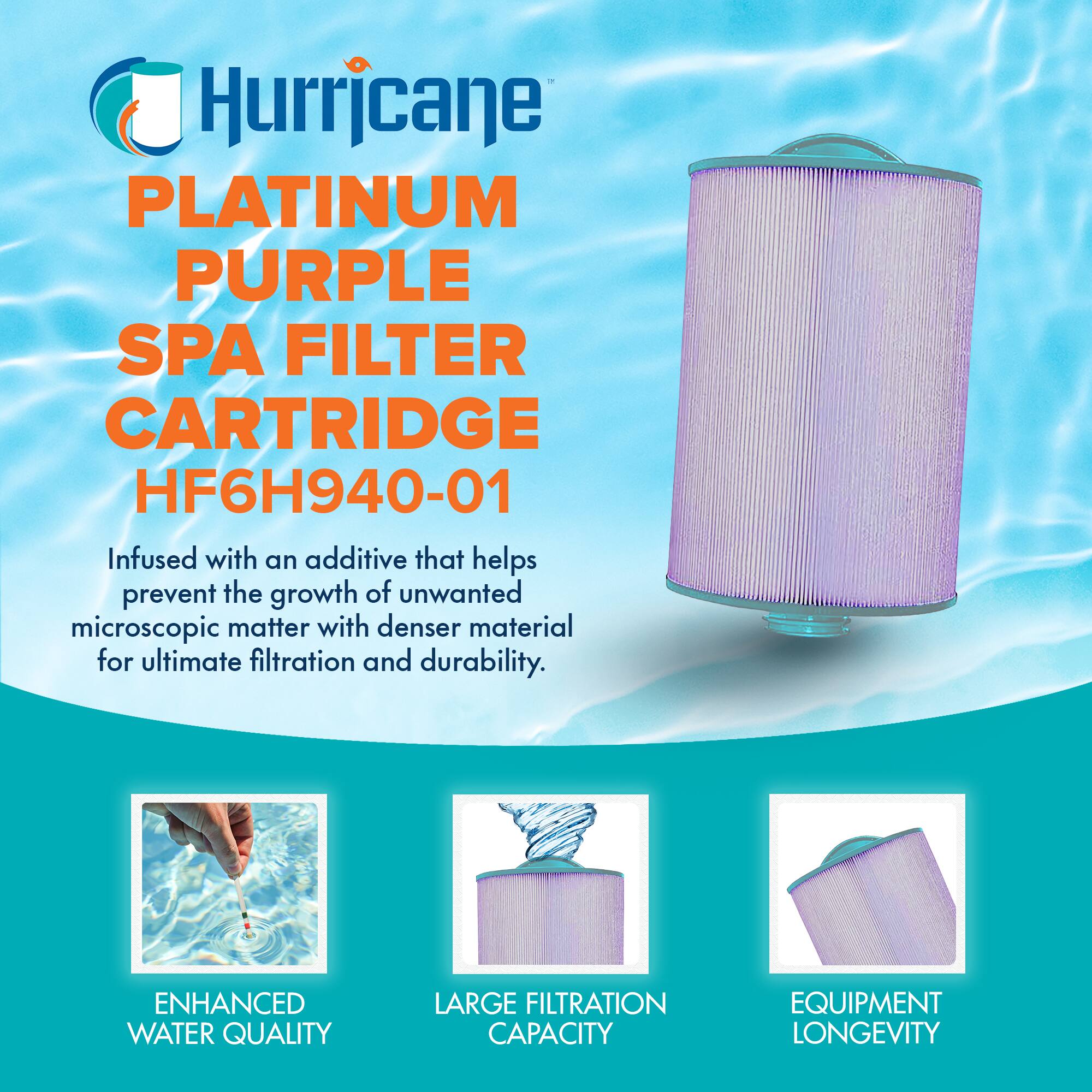 Hurricane PLATINUM PURPLE SPA FILTER CARTRIDGE HF6H940-01

Infused with an additive that helps prevent the growth of unwanted microscopic matter with denser material for ultimate filtration and durability.

ENHANCED WATER QUALITY
LARGE FILTRATION CAPACITY
EQUIPMENT LONGEVITY