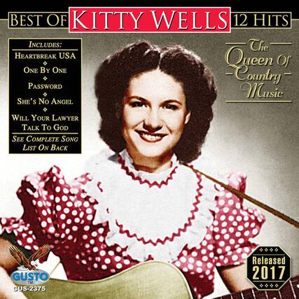 BEST OF KITTY WELLS
12 HITS
INCLUDES:
- HEARTBREAK USA
- ONE BY ONE
- PASSWORD
- SHE'S NO ANGEL
- WILL YOUR LAWYER TALK TO GOD
See Complete Song List On Back
The Queen Of Country Music
GUSTO
GUS-2375
Released 2017
