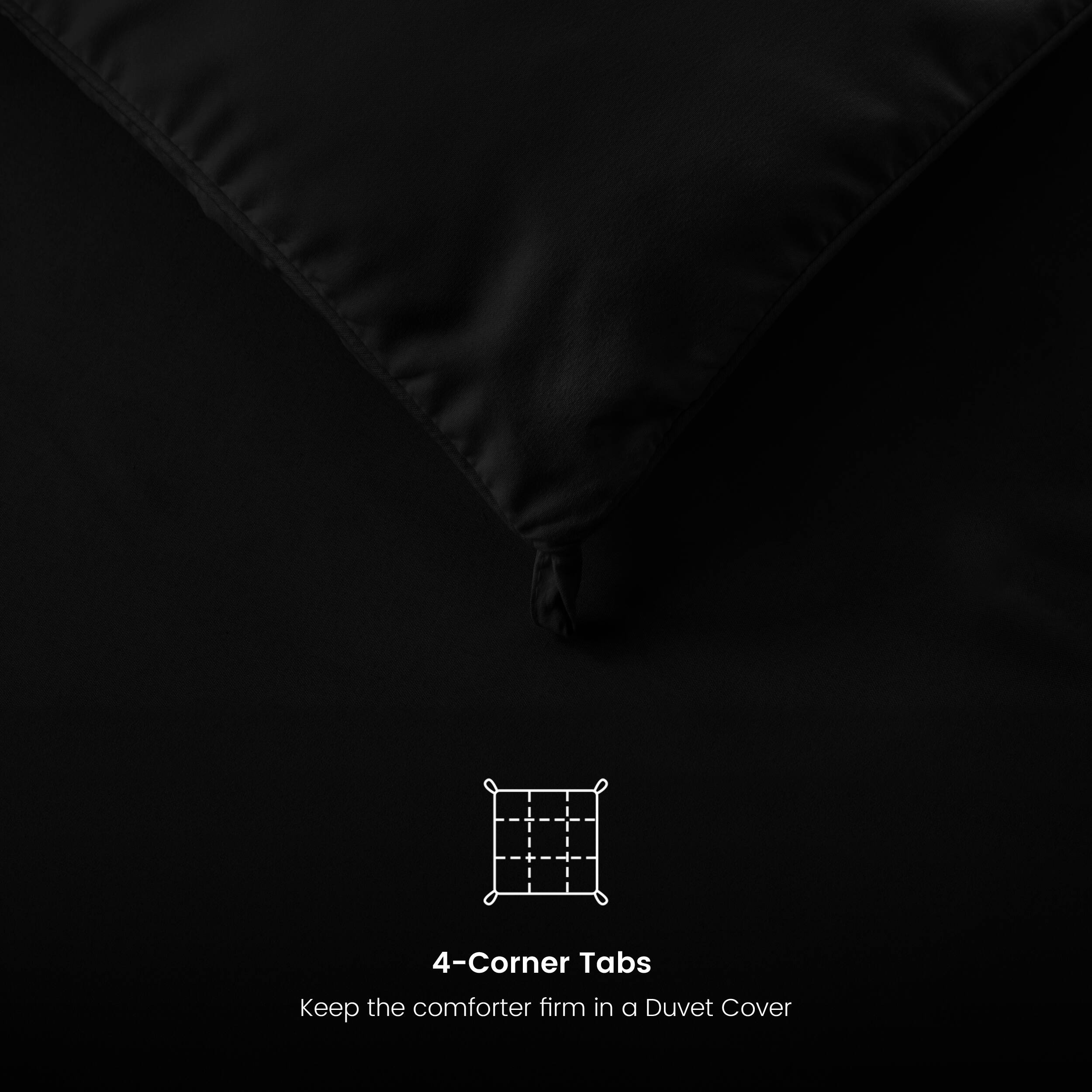 4-Corner Tabs
Keep the comforter firm in a Duvet Cover