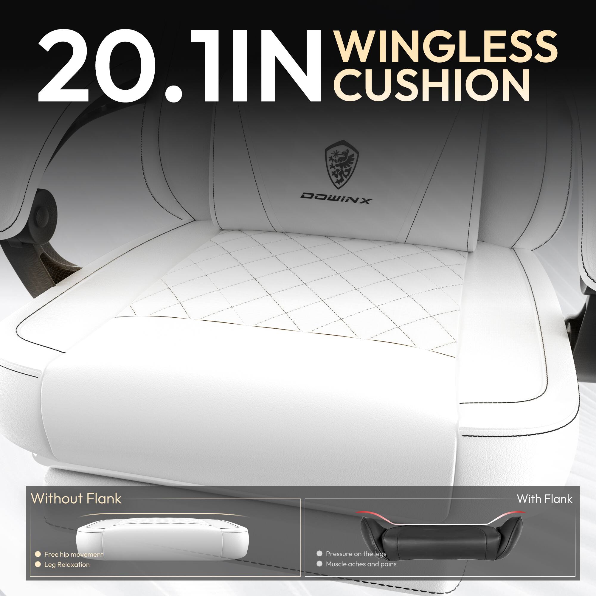 20.1IN WINGLESS CUSHION

Without Flank
- Free hip movement
- Leg Relaxation

With Flank
- Pressure on the legs
- Muscle aches and pains