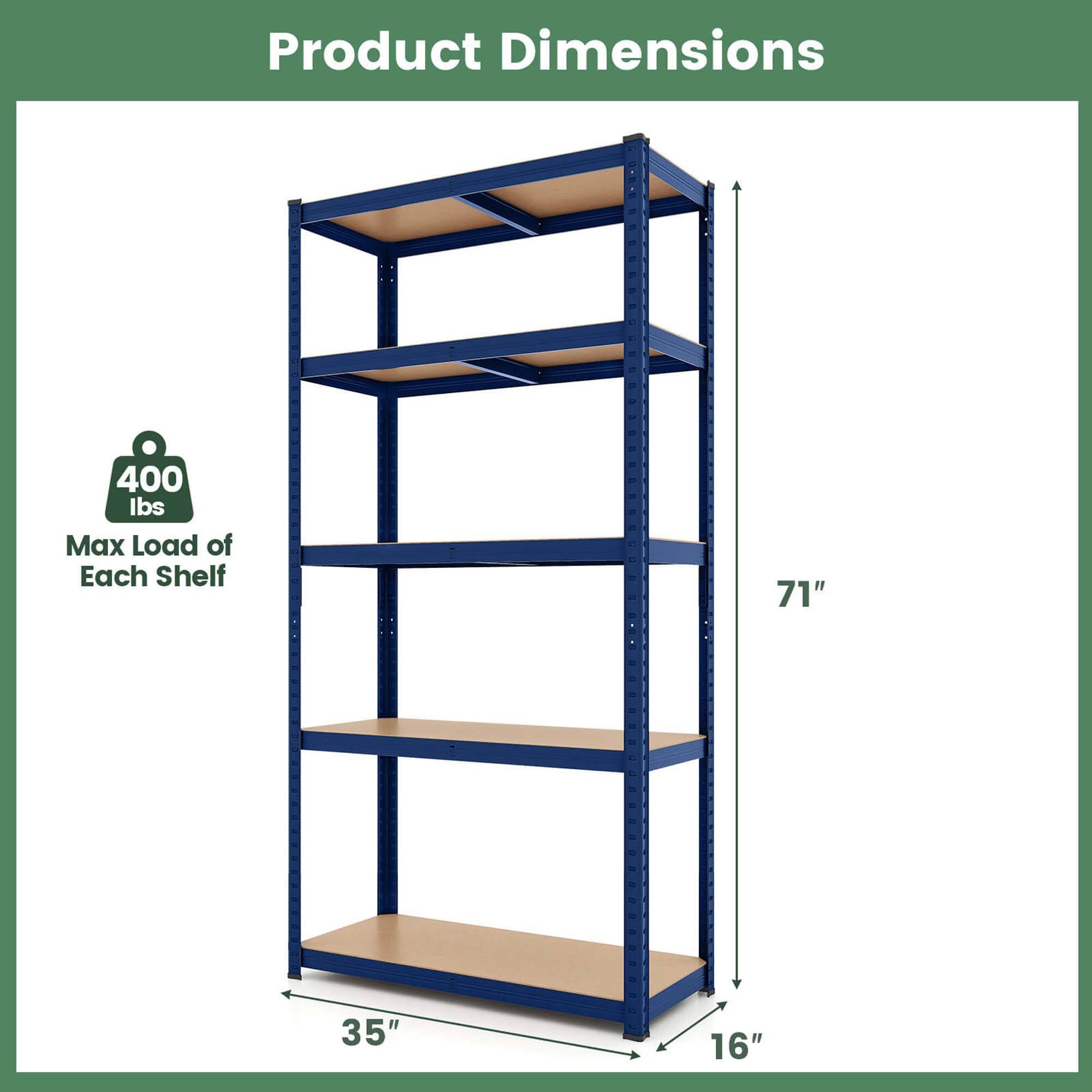 Product Dimensions

Max Load of Each Shelf: 400 lbs

Height: 71"

Width: 35"

Depth: 16"