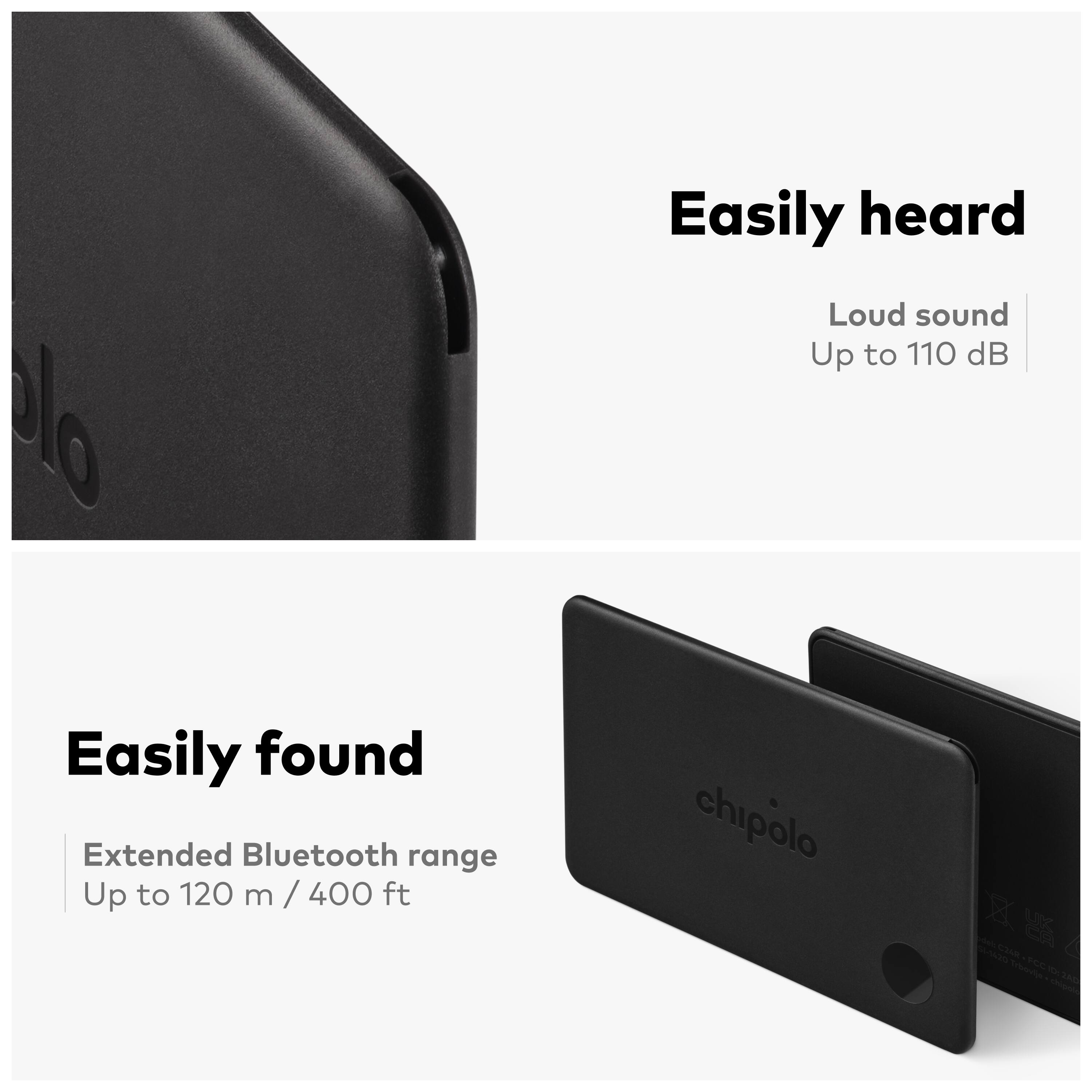 - Easily heard
  - Loud sound
  - Up to 110 dB

- Easily found
  - Extended Bluetooth range
  - Up to 120 m / 400 ft

- chipolo
  - T - TA0