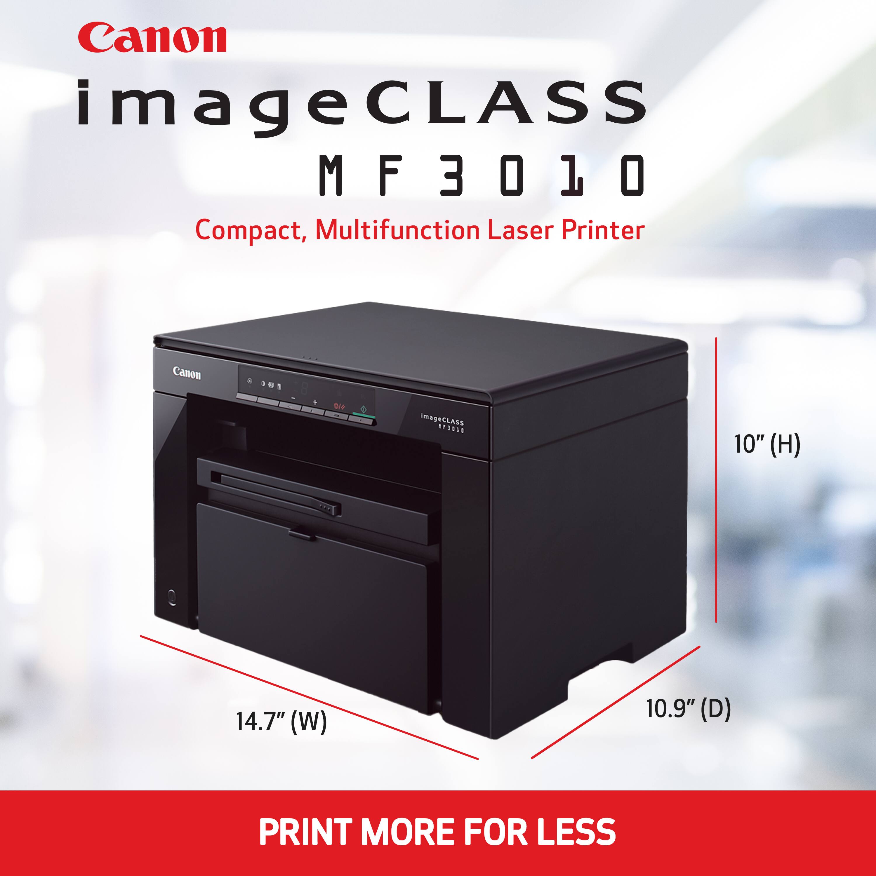 Canon imageCLASS MF3010 Compact, Multifunction Laser Printer

Canon

301

ImageCLASS

10" (H)
14.7" (W)
10.9" (D)

PRINT MORE FOR LESS