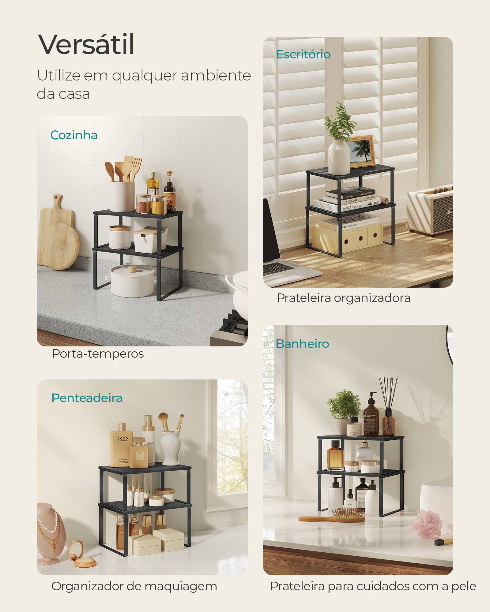 Versátil  
Utilize em qualquer ambiente da casa

Cozinha  
Porta-temporos

Escritório  
Prateleira organizadora

Penteadeira  
Organizador de maquiagem

Banheiro  
Prateleira para cuidados com a pele