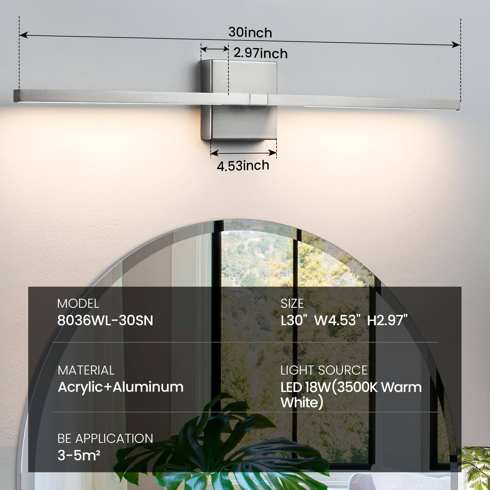 MODEL: 8036WL-30SN

SIZE: L30" W4.53" H2.97"

MATERIAL: Acrylic+Aluminum

LIGHT SOURCE: LED 18W (3500K Warm White)

BE APPLICATION: 3-5m²