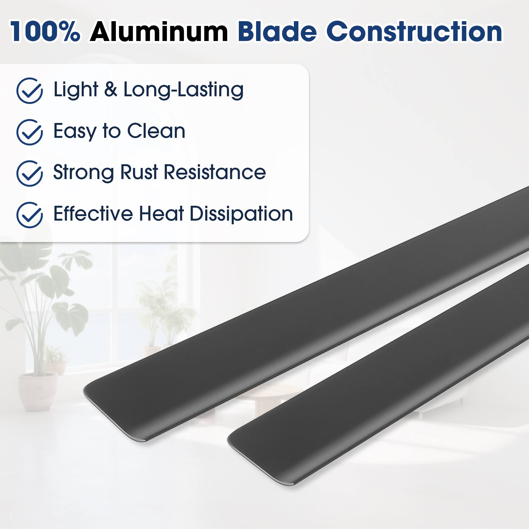 100% Aluminum Blade Construction  
Light & Long-Lasting  
Easy to Clean  
Strong Rust Resistance  
Effective Heat Dissipation