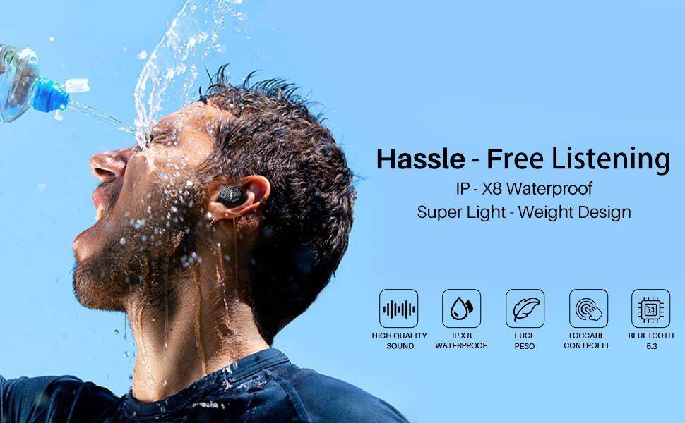 Hassle-Free Listening  
IP-X8 Waterproof  
Super Light-Weight Design  

- HIGH QUALITY SOUND  
- IP X8 WATERPROOF  
- LUCE PESO  
- TOCCARE CONTROLLI  
- BLUETOOTH 5.3
