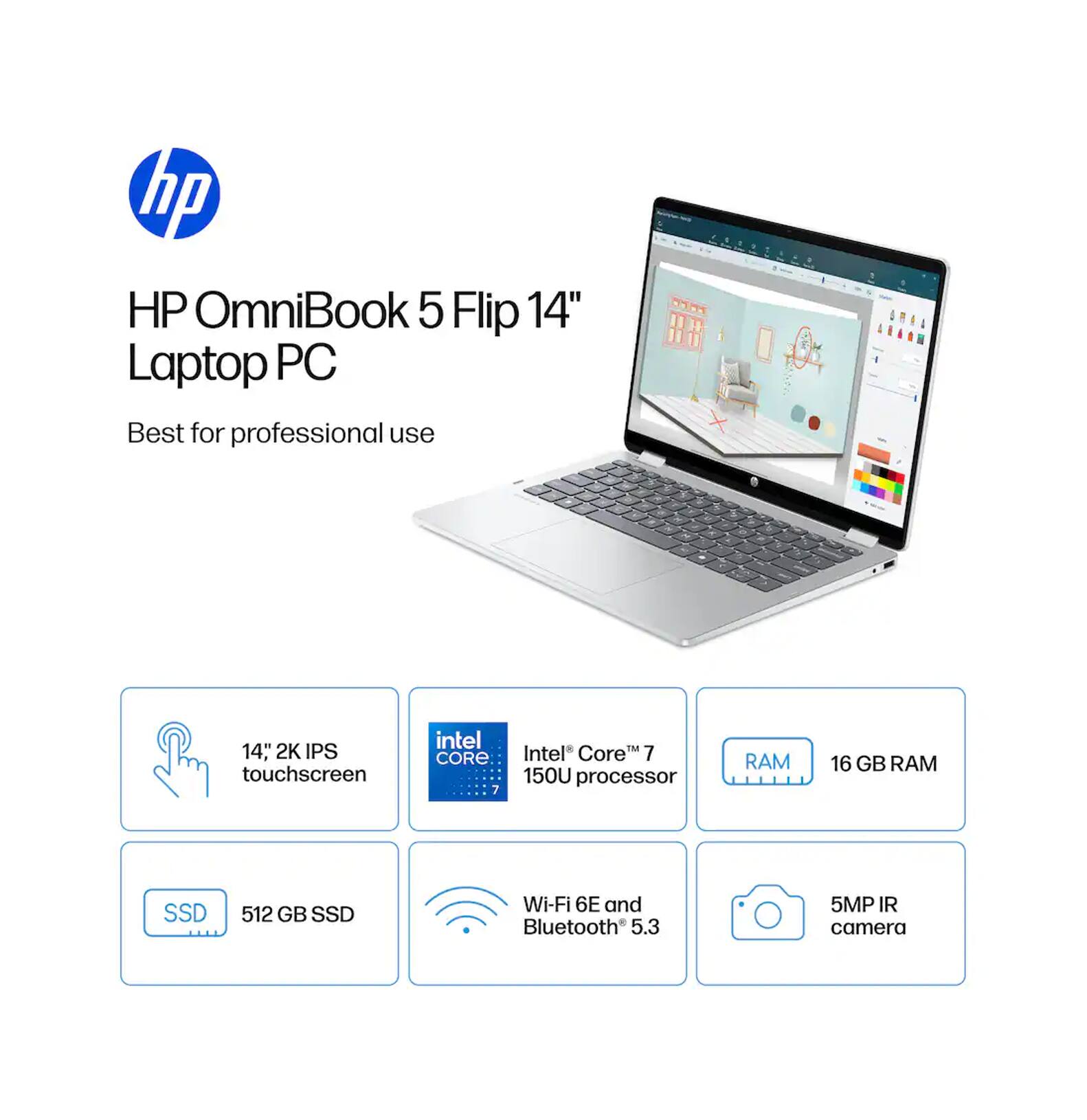 HP OmniBook 5 Flip 14" Laptop PC  
Best for professional use  

- 14" 2K IPS touchscreen  
- Intel Core™ 7 1500U processor  
- 16 GB RAM  
- 512 GB SSD  
- Wi-Fi 6E and Bluetooth 5.3  
- 5MP IR camera