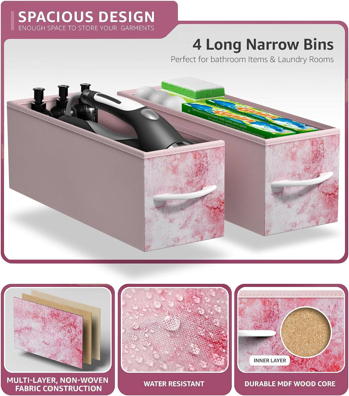 SPACIOUS DESIGN  
ENOUGH SPACE TO STORE YOUR GARMENTS  

4 Long Narrow Bins  
Perfect for bathroom Items & Laundry Rooms  

MULTI-LAYER, NON-WOVEN FABRIC CONSTRUCTION  
WATER RESISTANT  
DURABLE MDF WOOD CORE