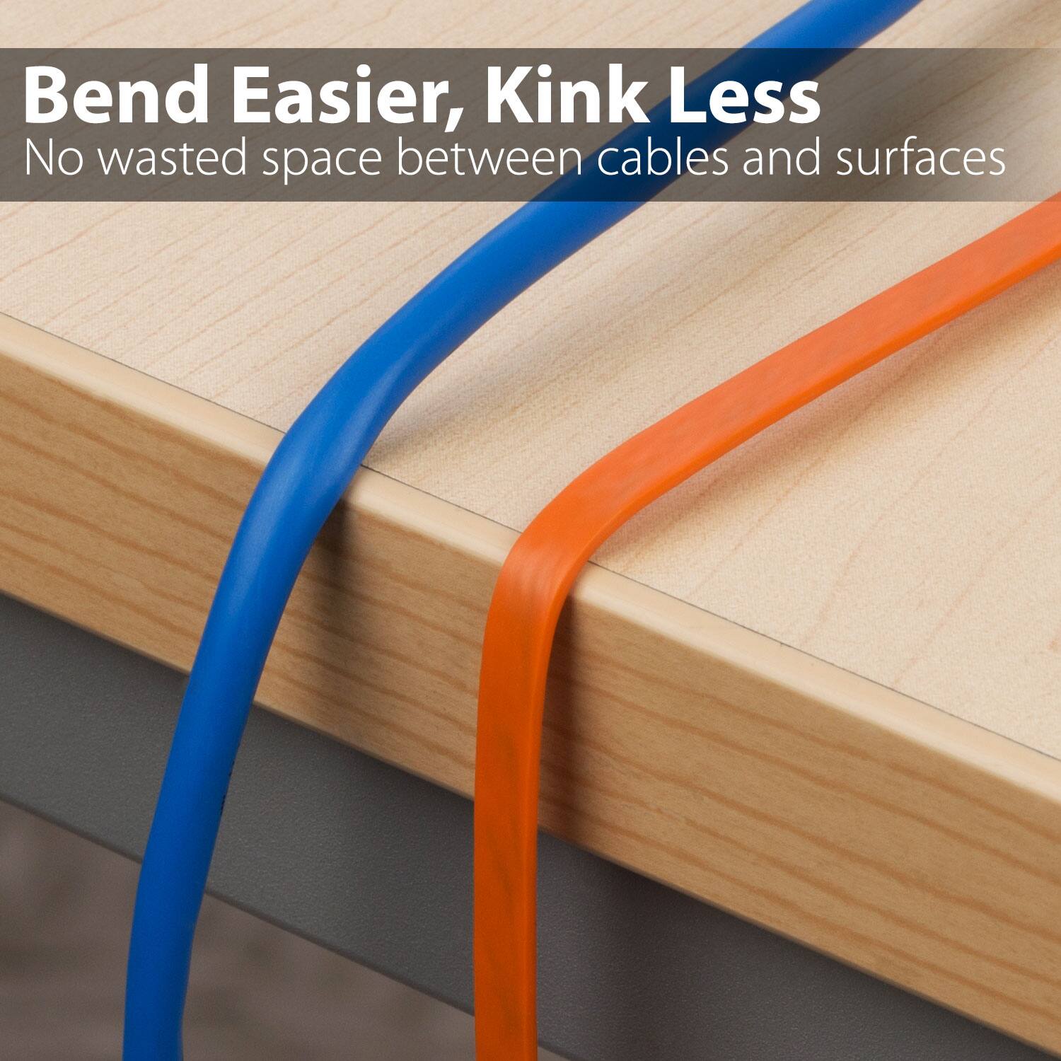 Bend Easier, Kink Less. No wasted space between cables and surfaces.