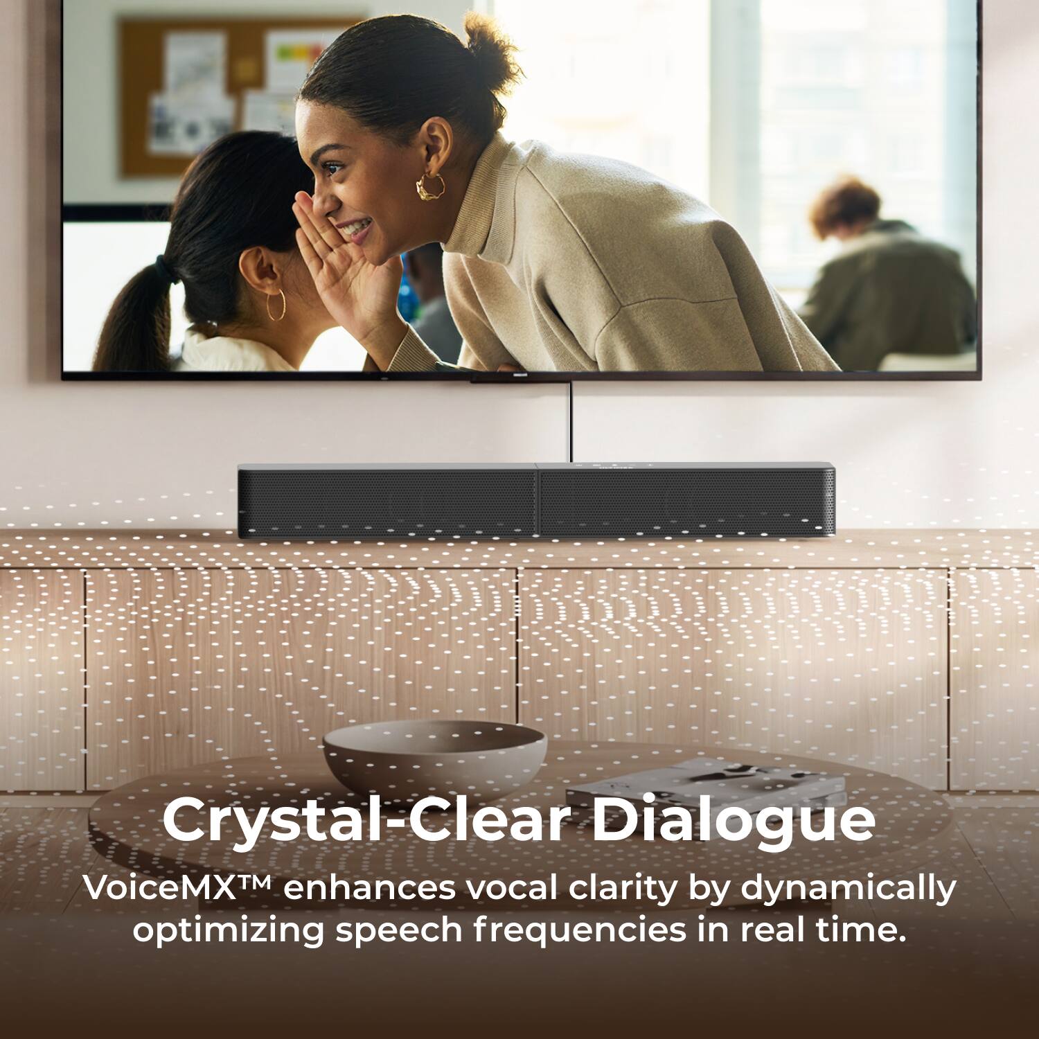 Crystal-Clear Dialogue  
VoiceMX™ enhances vocal clarity by dynamically optimizing speech frequencies in real time.