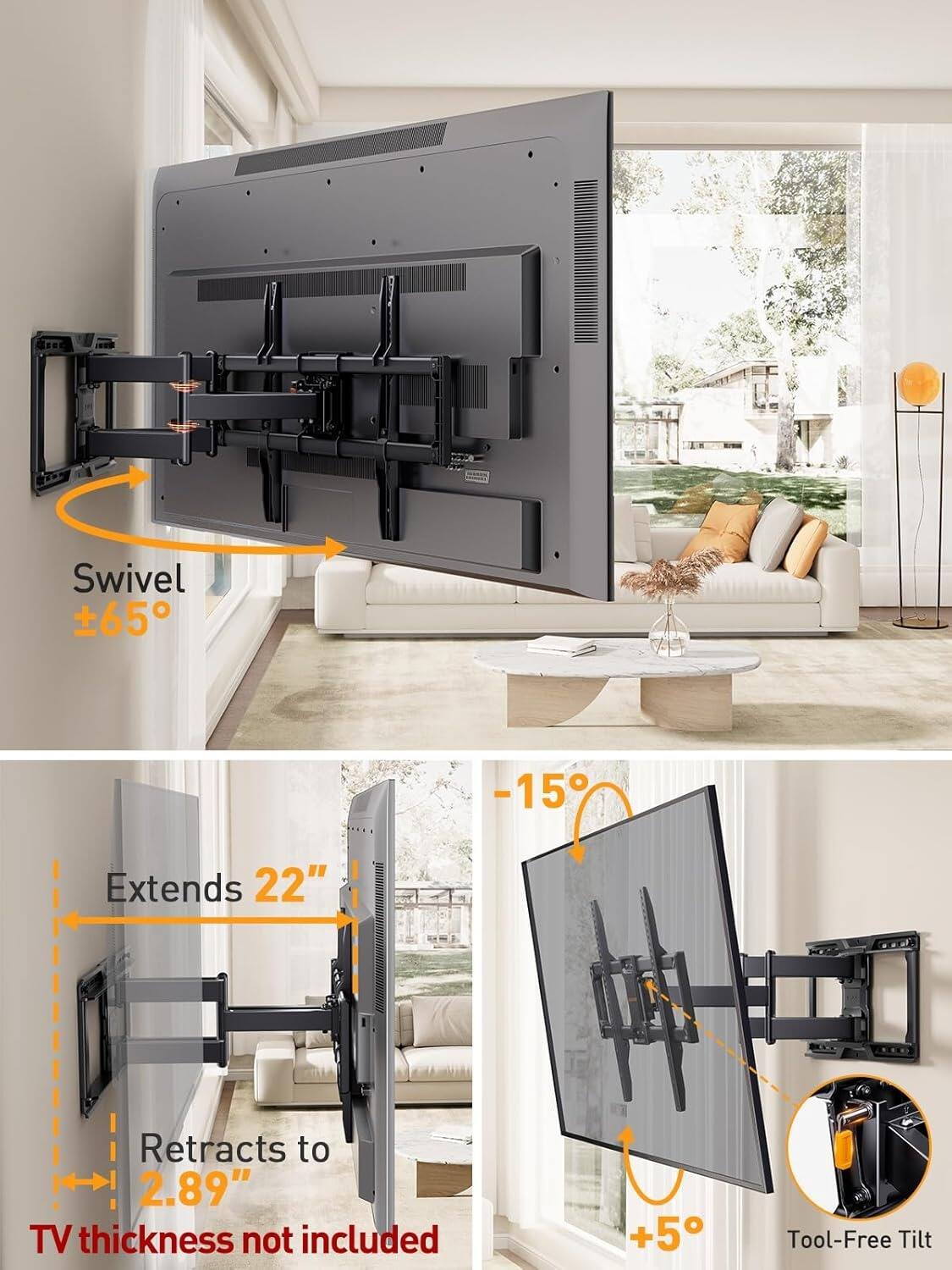 Swivel 65° -15° Extends 22" Retracts to 2.89" TV thickness not included +5° Tool-Free Tilt