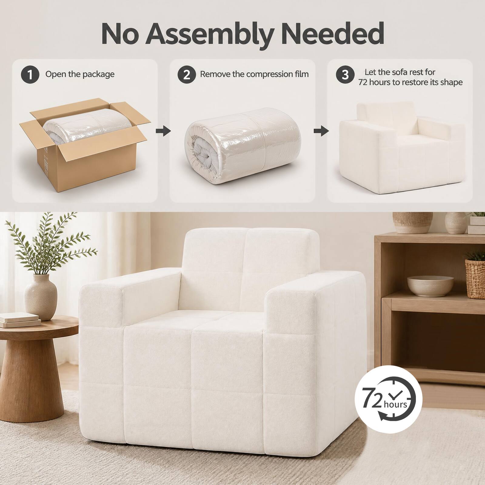 No Assembly Needed

1. Open the package
2. Remove the compression film
3. Let the sofa rest for 72 hours to restore its shape

72 hours