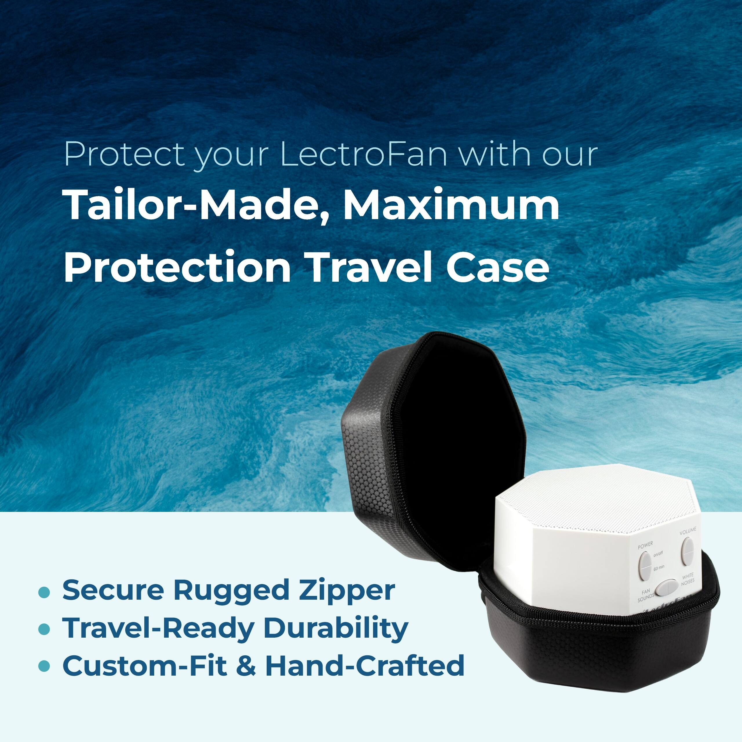 Protect your LectroFan with our Tailor-Made, Maximum Protection Travel Case

- Secure Rugged Zipper
- Travel-Ready Durability
- Custom-Fit & Hand-Crafted