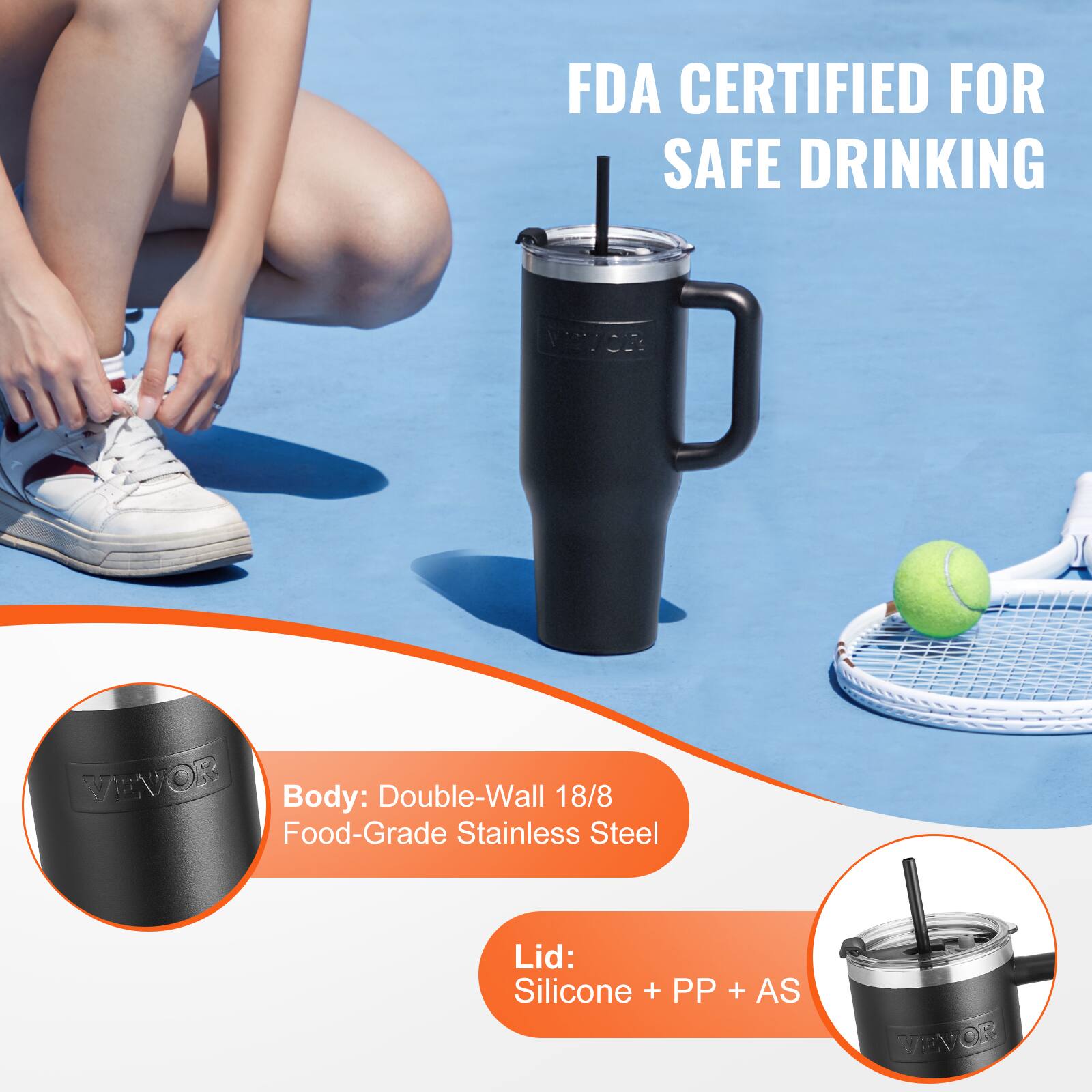 FDA CERTIFIED FOR SAFE DRINKING

Body: Double-Wall 18/8 Food-Grade Stainless Steel

Lid: Silicone + PP + AS