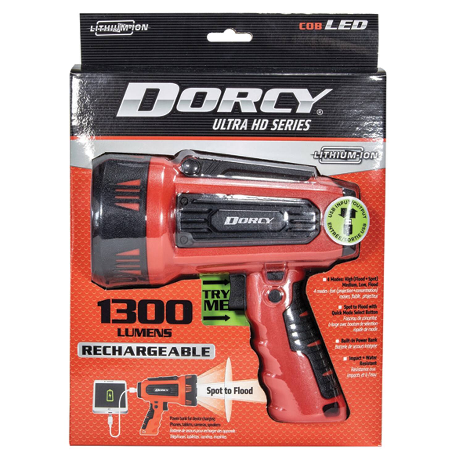 LITHIUM-ION COB LED DORCY ULTRA HD SERIES  
LITHIUM-ION ON DORCY  
INPUT USB OUTPUT  
ENTREE UB SORTIE  
TRY ME  
1300 LUMENS  
RECHARGEABLE  
4 Modes: High Flood, Spot, Medium, Low Flood  
Spot to Flood  
Quick Mode Select Button  
Built-in Power Bank  
Water Resistant  
Impact Resistant