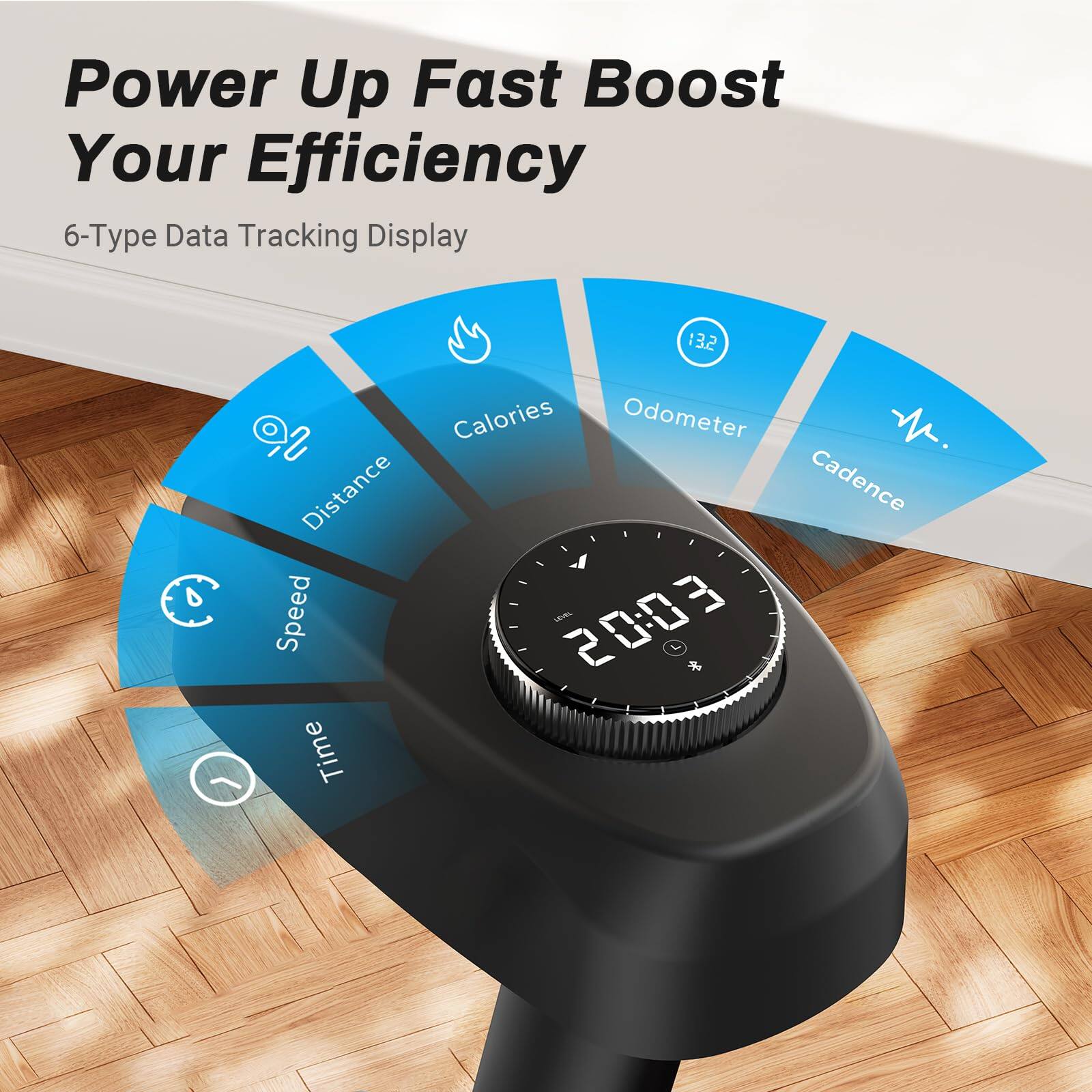 Power Up Fast Boost Your Efficiency

6-Type Data Tracking Display

- Distance
- Speed
- Time
- Calories
- Odometer
- Cadence

132

20:03