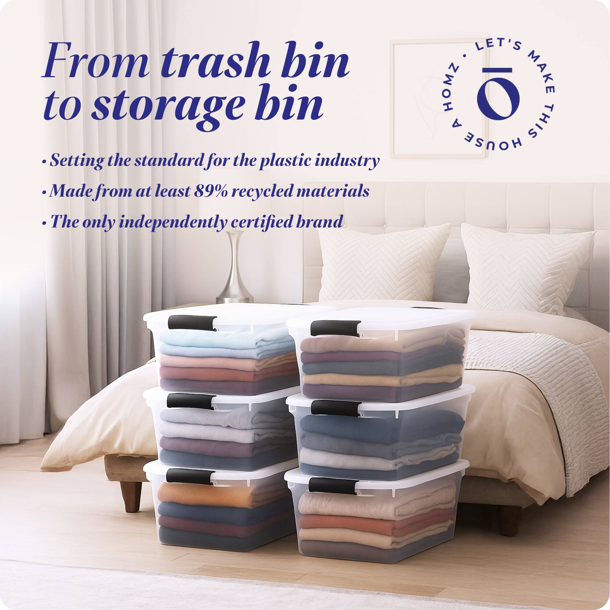 From trash bin to storage bin

- Setting the standard for the plastic industry
- Made from at least 89% recycled materials
- The only independently certified brand

LET'S MAKE THIS HOUSE