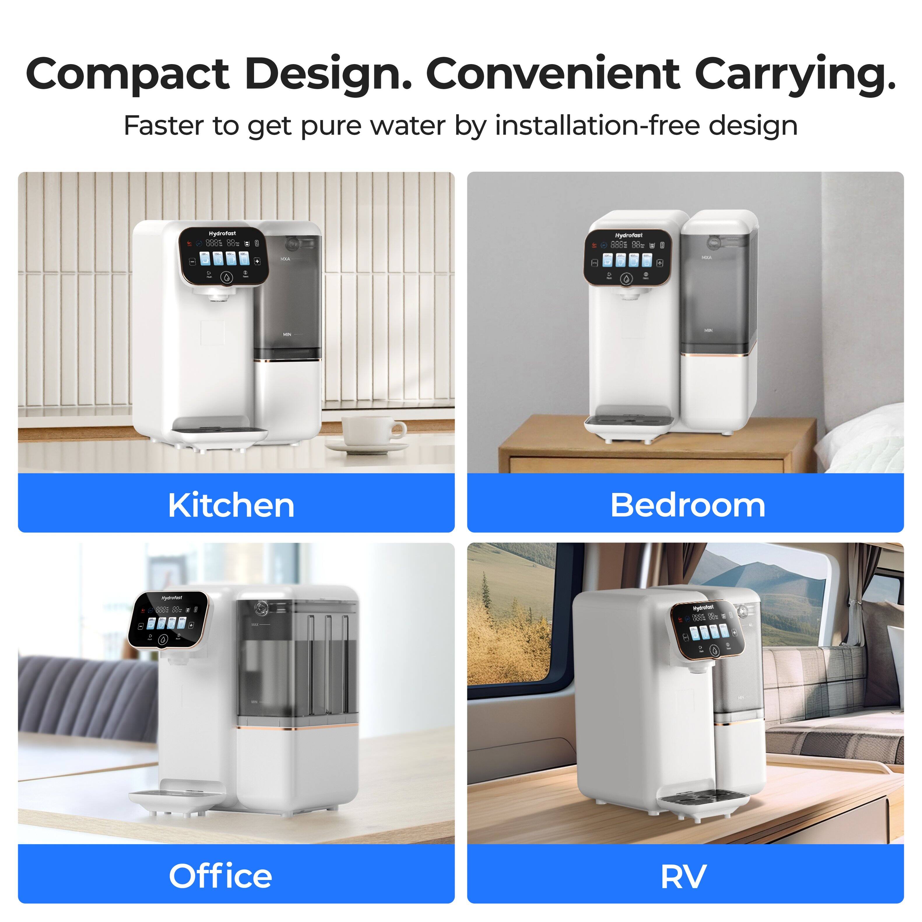 Compact Design. Convenient Carrying.  
Faster to get pure water by installation-free design  

Kitchen  
Bedroom  
Office  
RV