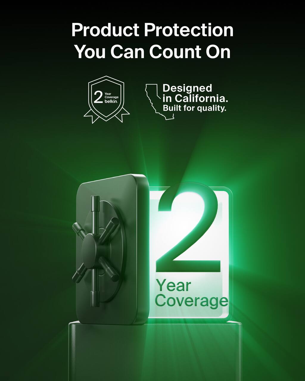 Product Protection You Can Count On  
2 Year Coverage  
Designed in California. Built for quality.