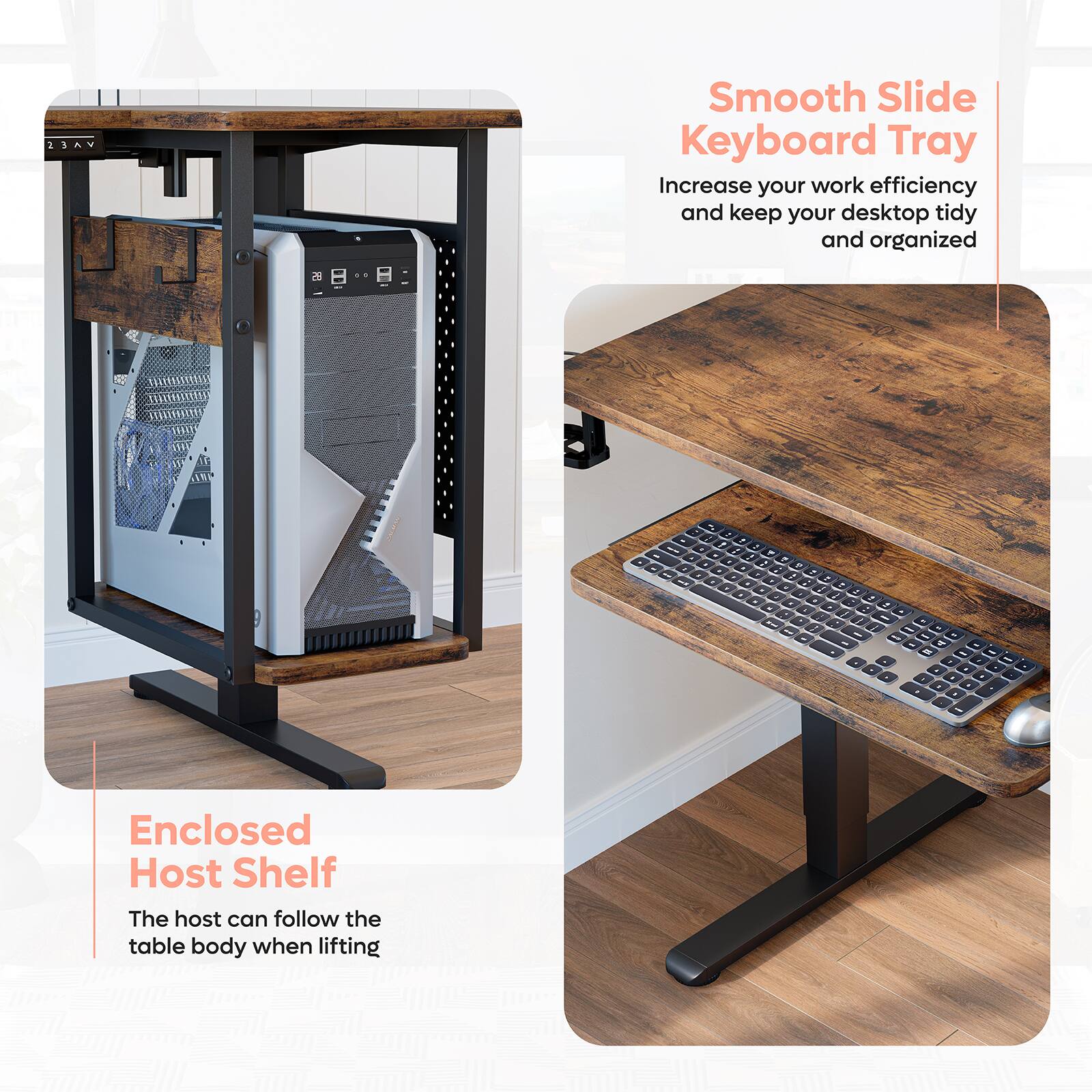 Smooth Slide Keyboard Tray: Increase your work efficiency and keep your desktop tidy and organized.
Enclosed Host Shelf: The host can follow the table body when lifting.