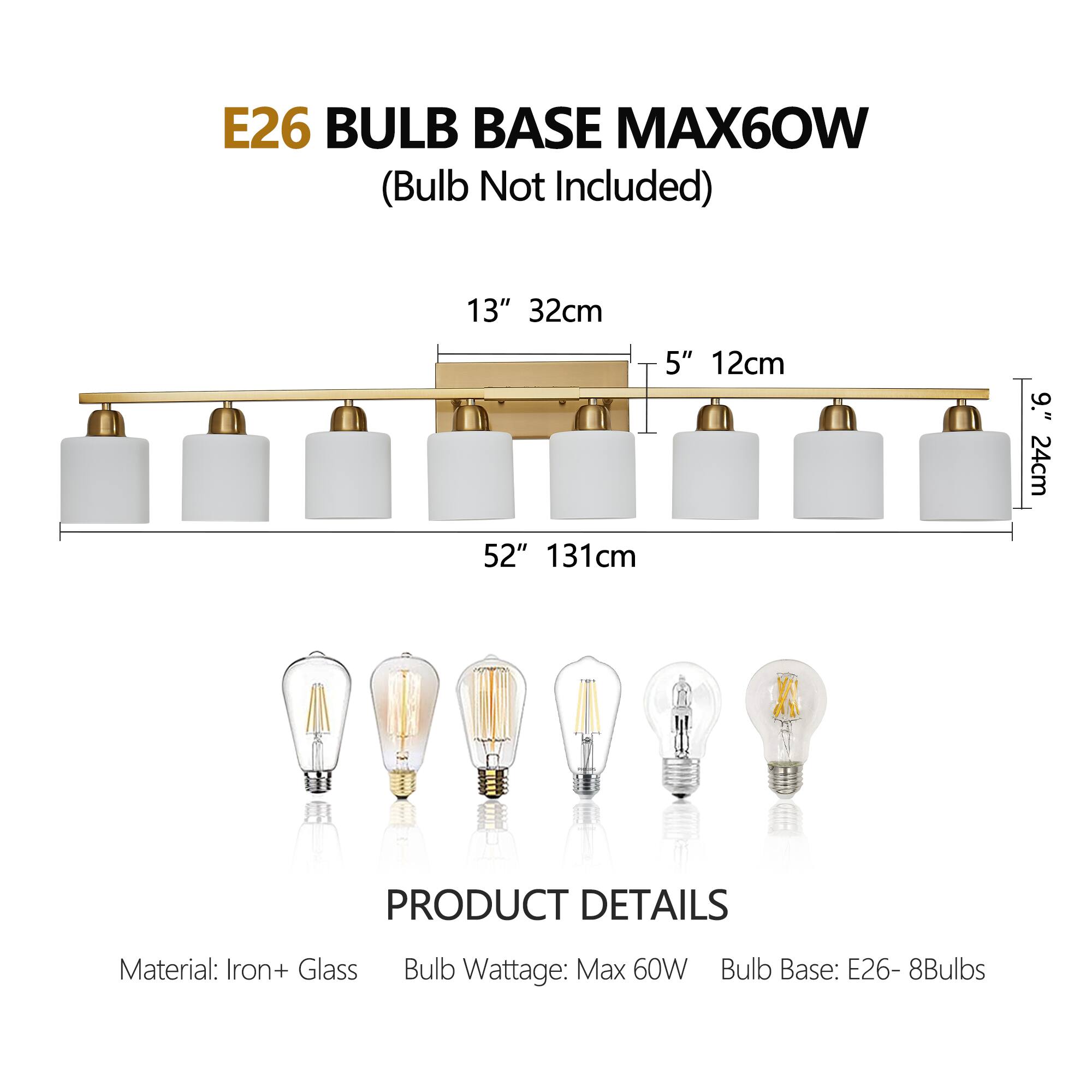E26 BULB BASE MAX60W  
(Bulb Not Included)

13" 32cm  
5" 12cm  
9" 24cm  
52" 131cm

PRODUCT DETAILS  
Material: Iron + Glass  
Bulb Wattage: Max 60W  
Bulb Base: E26 - 8Bulbs