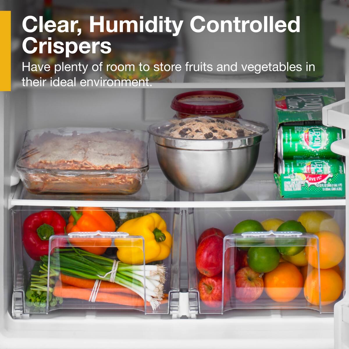 Clear, Humidity Controlled Crispers  
Have plenty of room to store fruits and vegetables in their ideal environment.