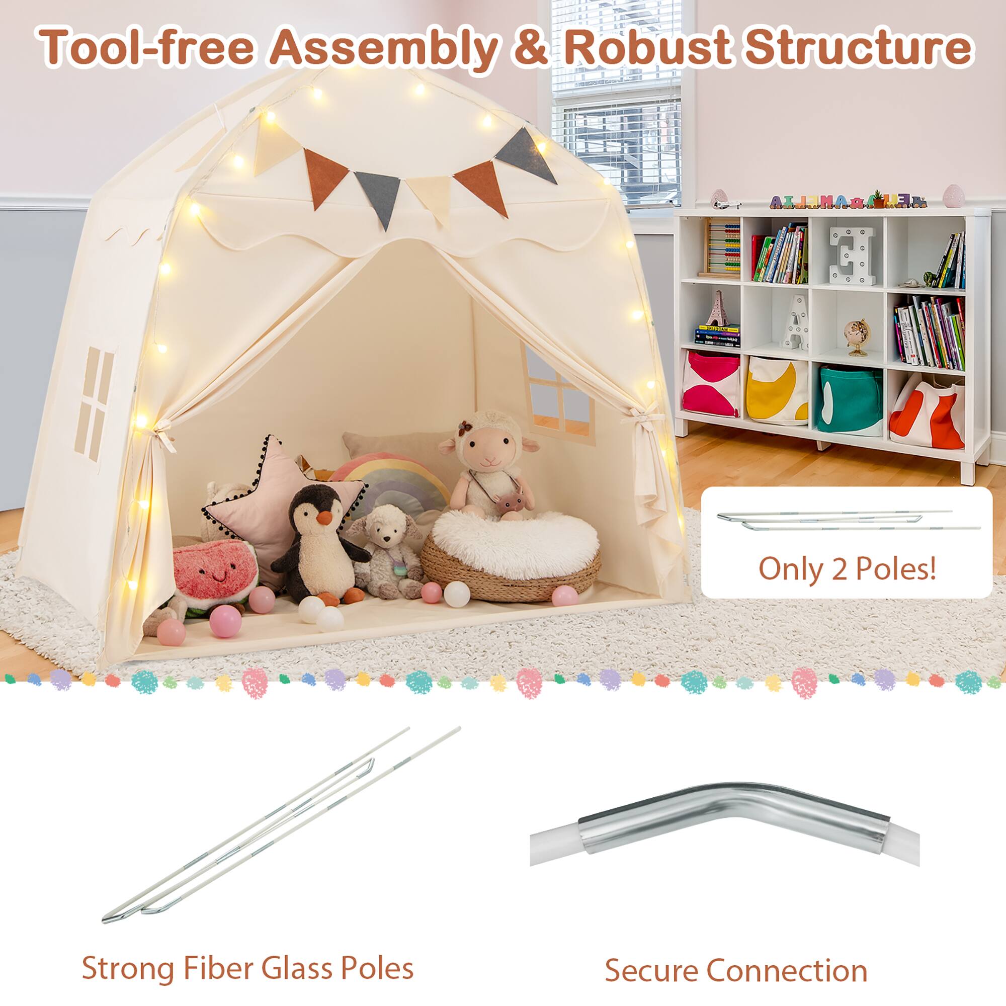 Tool-free Assembly & Robust Structure

Only 2 Poles!

Strong Fiber Glass Poles

Secure Connection