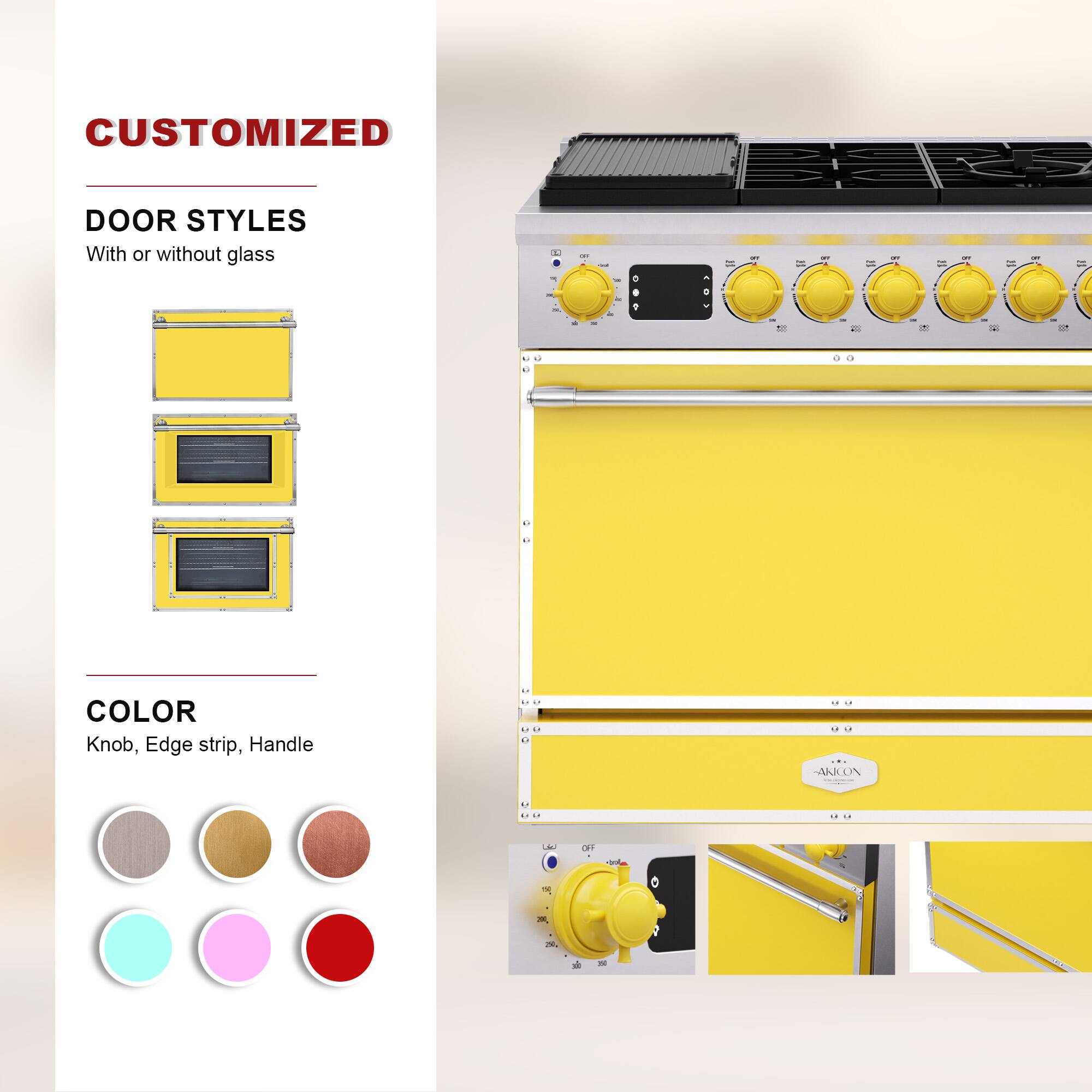 CUSTOMIZED  
DOOR STYLES  
With or without glass  

COLOR  
Knob, Edge strip, Handle