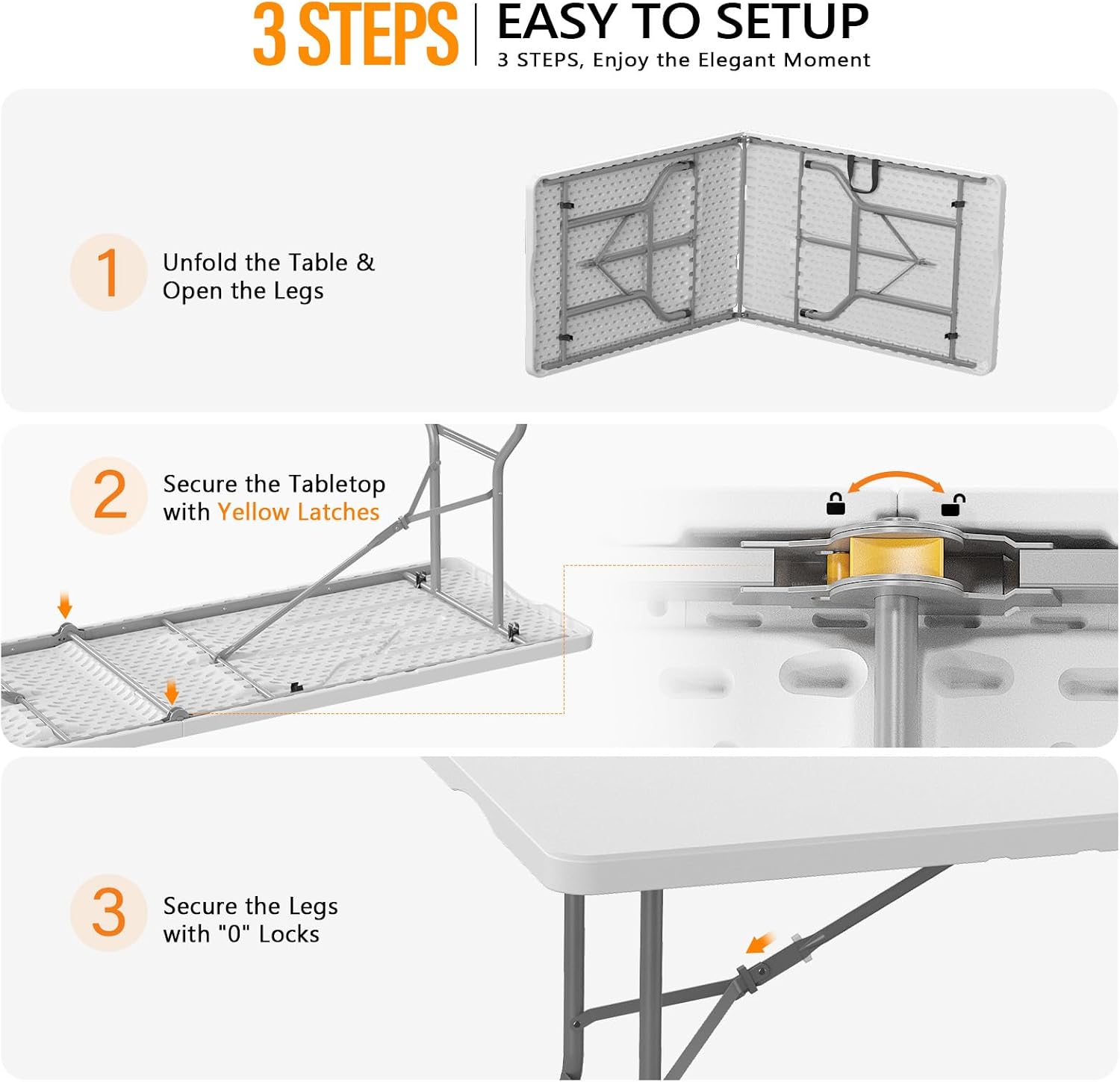 3 STEPS EASY TO SETUP  
3 STEPS, Enjoy the Elegant Moment

1. Unfold the Table & Open the Legs
2. Secure the Tabletop with Yellow Latches
3. Secure the Legs with "O" Locks