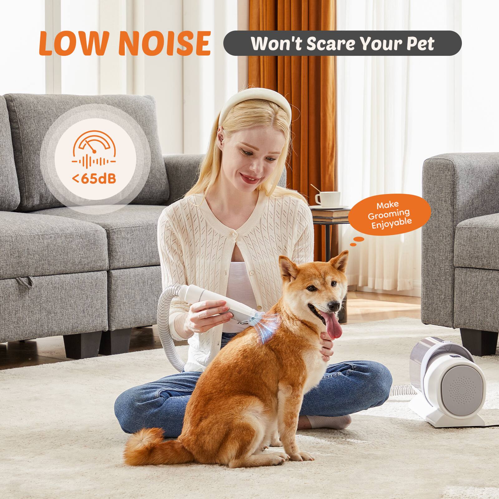 LOW NOISE  
Won't Scare Your Pet  

<65dB  

Make Grooming Enjoyable
