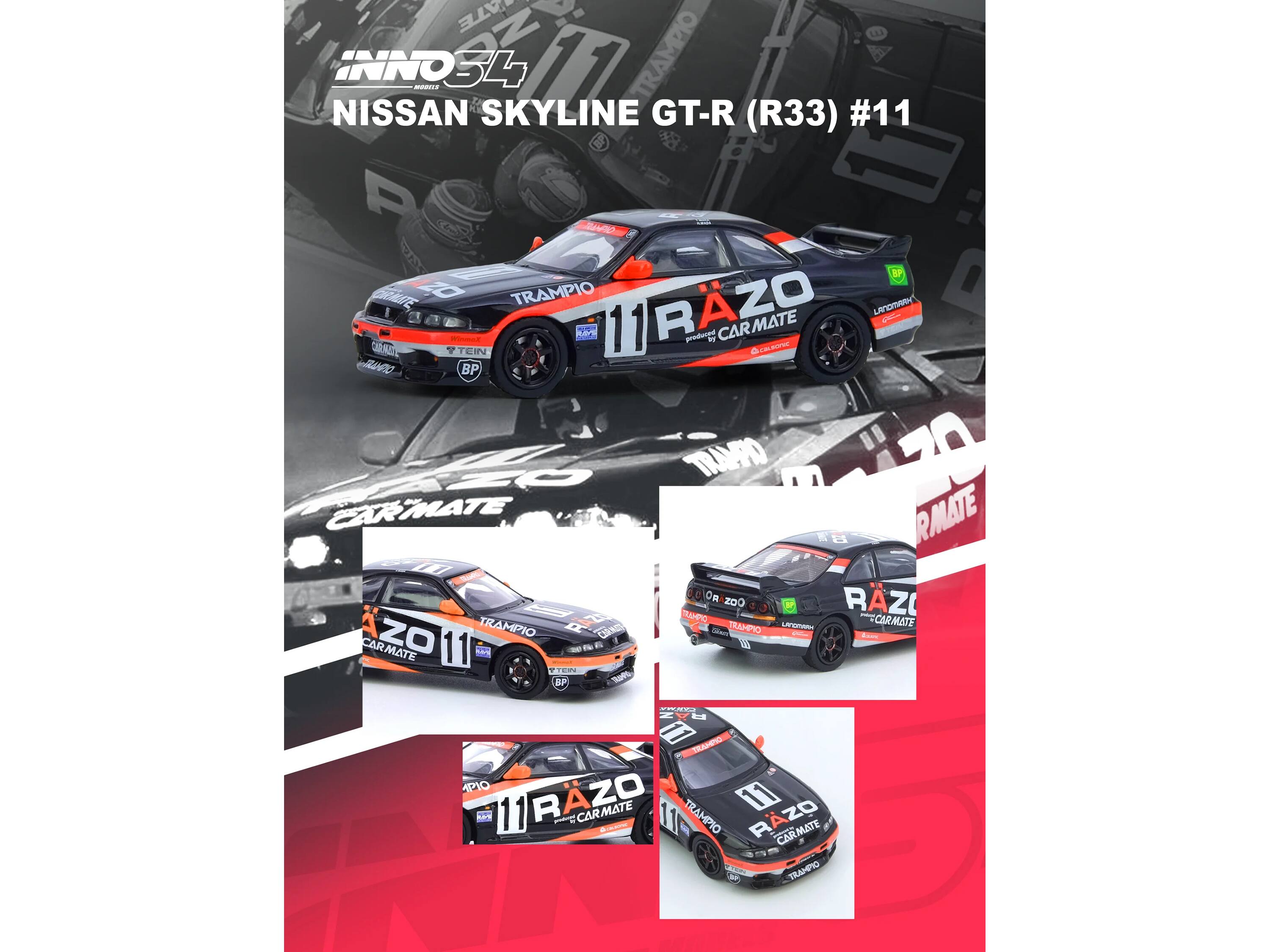 INNO34  
NISSAN SKYLINE GT-R (R33) #11  
TRAMPIO  
11 RAZO  
CAR MATE  
TEIN  
BP  
CARMATE  
CARMATE  
CARMATE  
CARMATE  
CARMATE