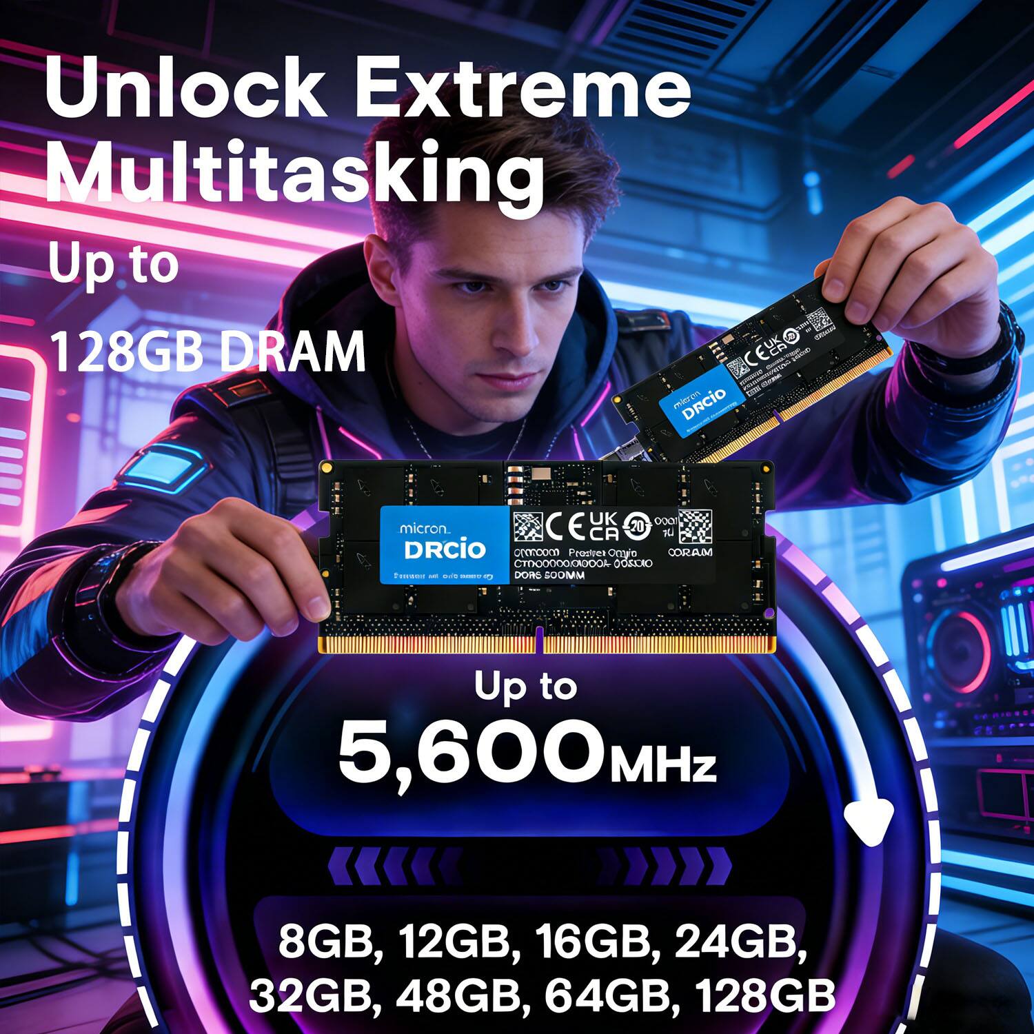 Unlock Extreme Multitasking  
Up to 128GB DRAM  

Up to 5,600 MHz  

8GB, 12GB, 16GB, 24GB, 32GB, 48GB, 64GB, 128GB