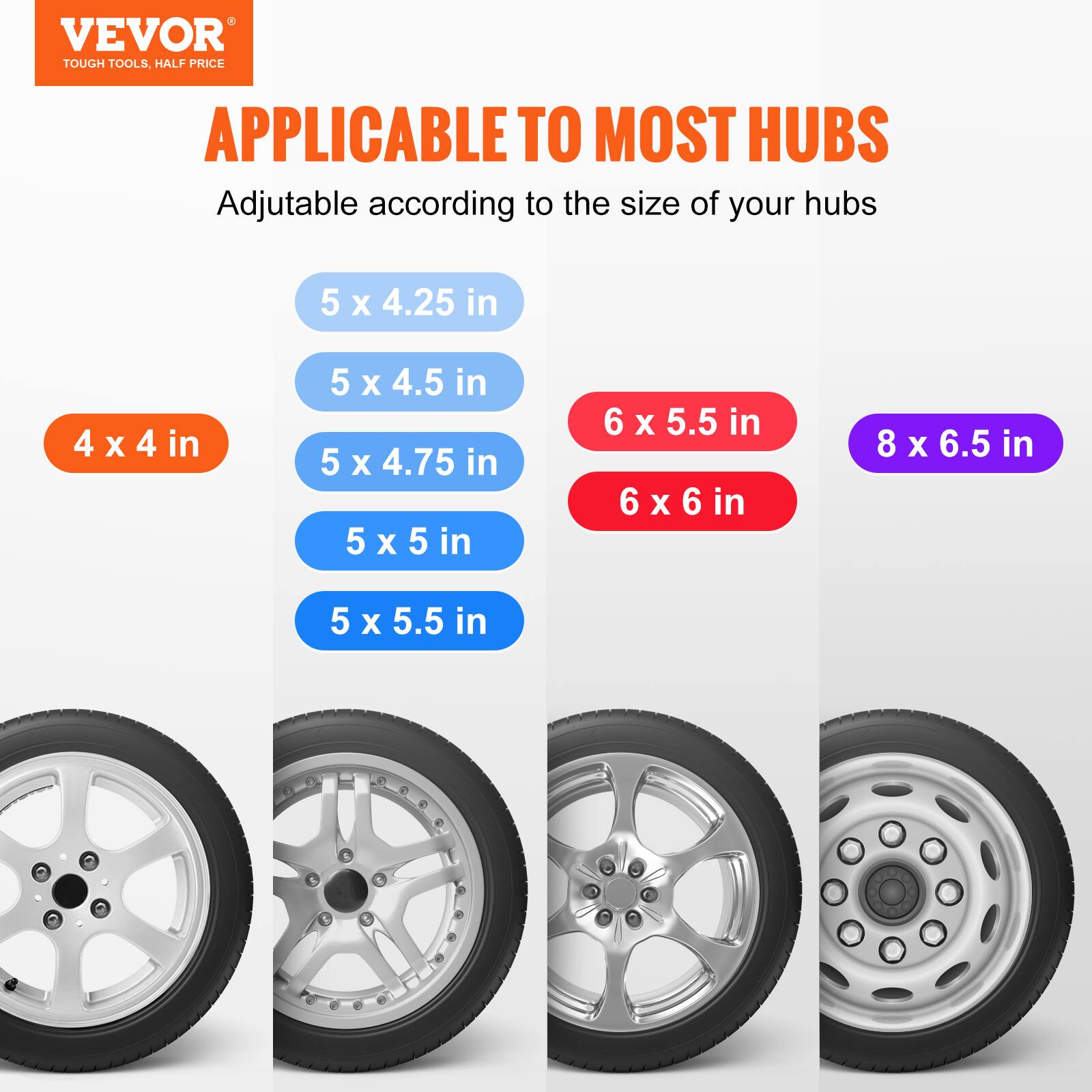 VEVOR TOUGH TOOLS, HALF PRICE APPLICABLE TO MOST HUBS

Adjustable according to the size of your hubs

- 4 x 4 in
- 5 x 4.25 in
- 5 x 4.5 in
- 5 x 4.75 in
- 5 x 5 in
- 5 x 5.5 in
- 6 x 5.5 in
- 6 x 6 in
- 8 x 6.5 in