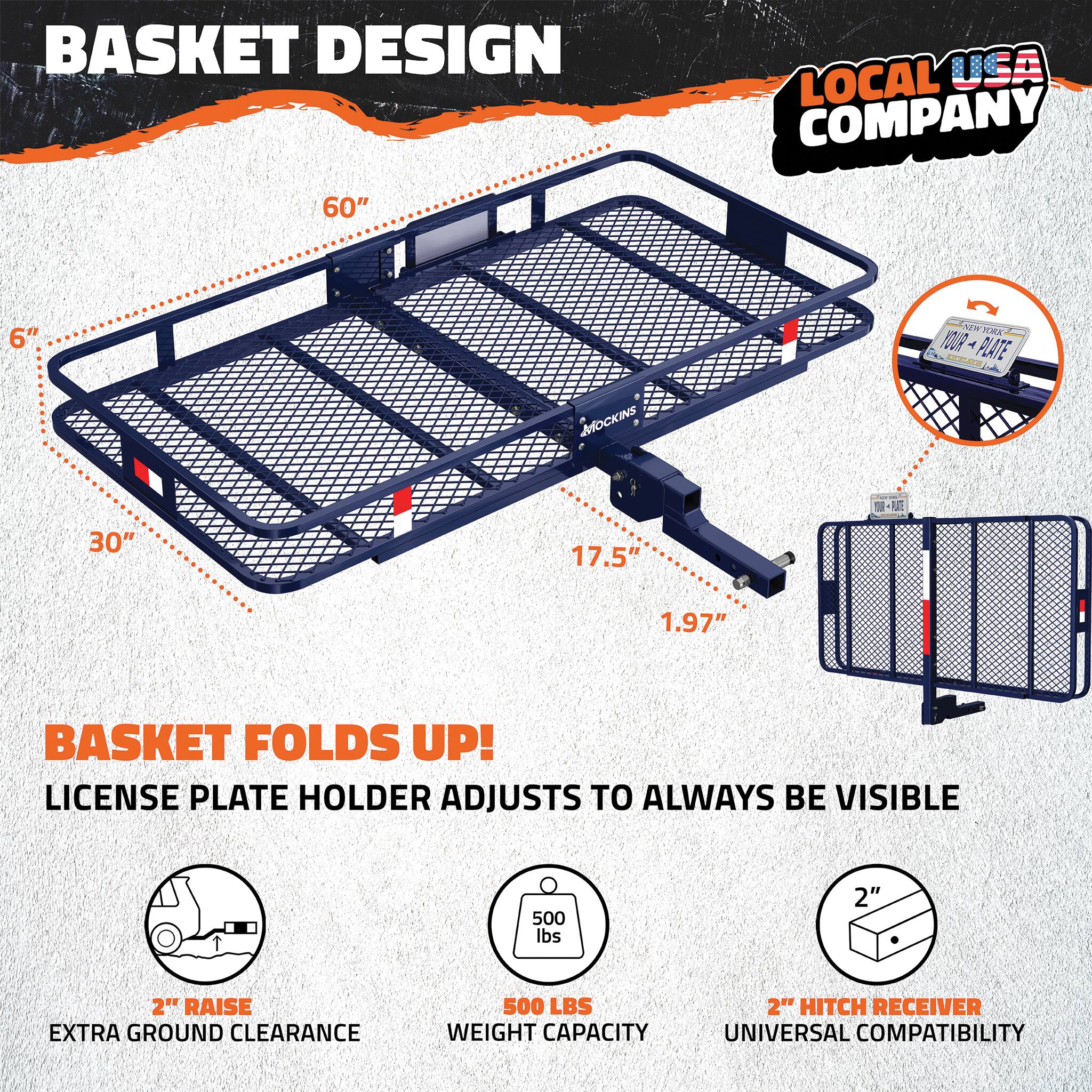 BASKET DESIGN  
LOCAL USA COMPANY  

60" x 6"  
30" x 17.5" x 1.97"  

BASKET FOLDS UP!  
LICENSE PLATE HOLDER ADJUSTS TO ALWAYS BE VISIBLE  

2" RAISE  
EXTRA GROUND CLEARANCE  

500 LBS  
WEIGHT CAPACITY  

2" HITCH RECEIVER  
UNIVERSAL COMPATIBILITY