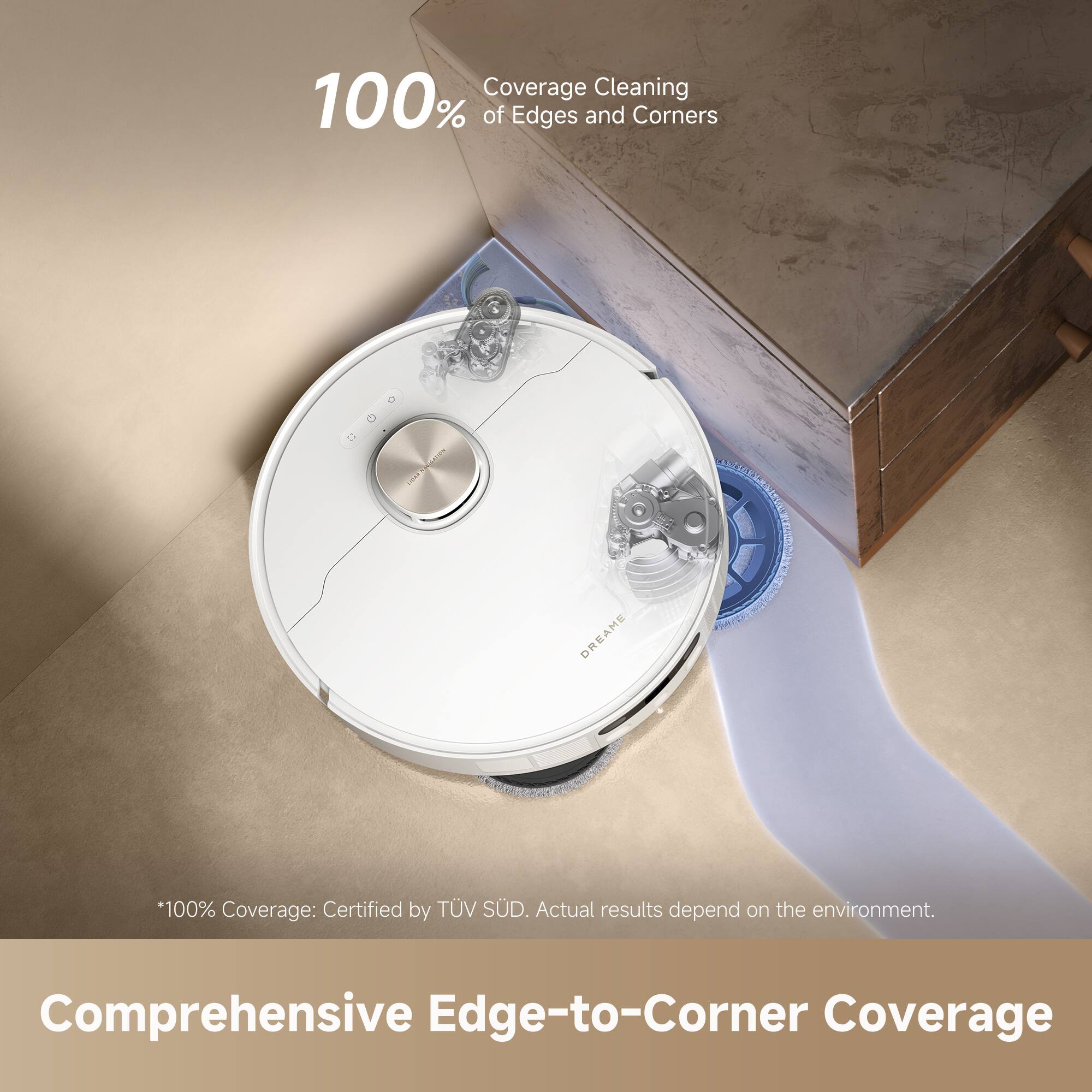 100% Coverage Cleaning of Edges and Corners

*100% Coverage: Certified by TÜV SÜD. Actual results depend on the environment.

Comprehensive Edge-to-Corner Coverage
