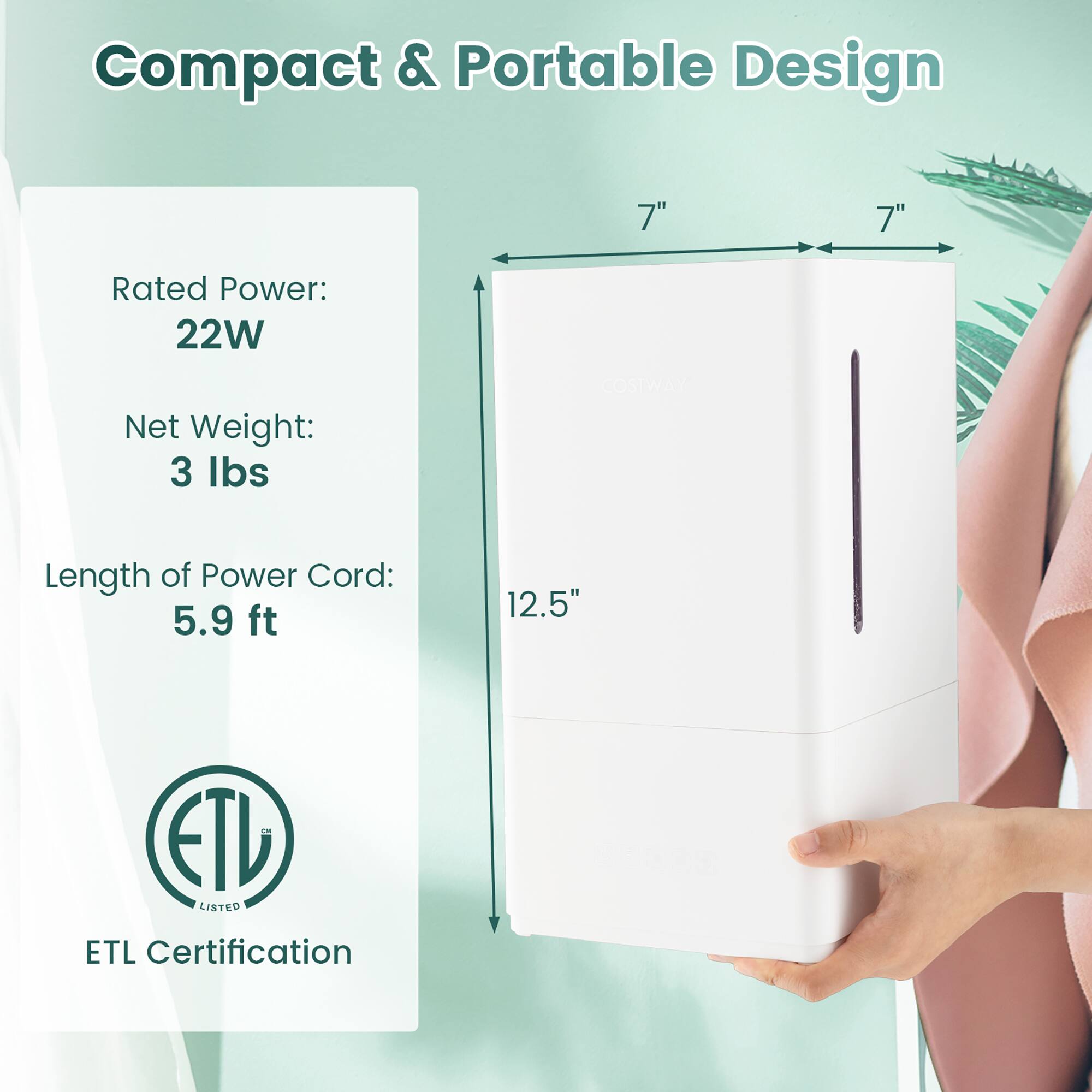 Compact & Portable Design: 7" Rated Power: 22W Net Weight: 3 lbs COSTWAR Length of Power Cord: 5.9 ft 12.5" ETL Listed ETL Certification