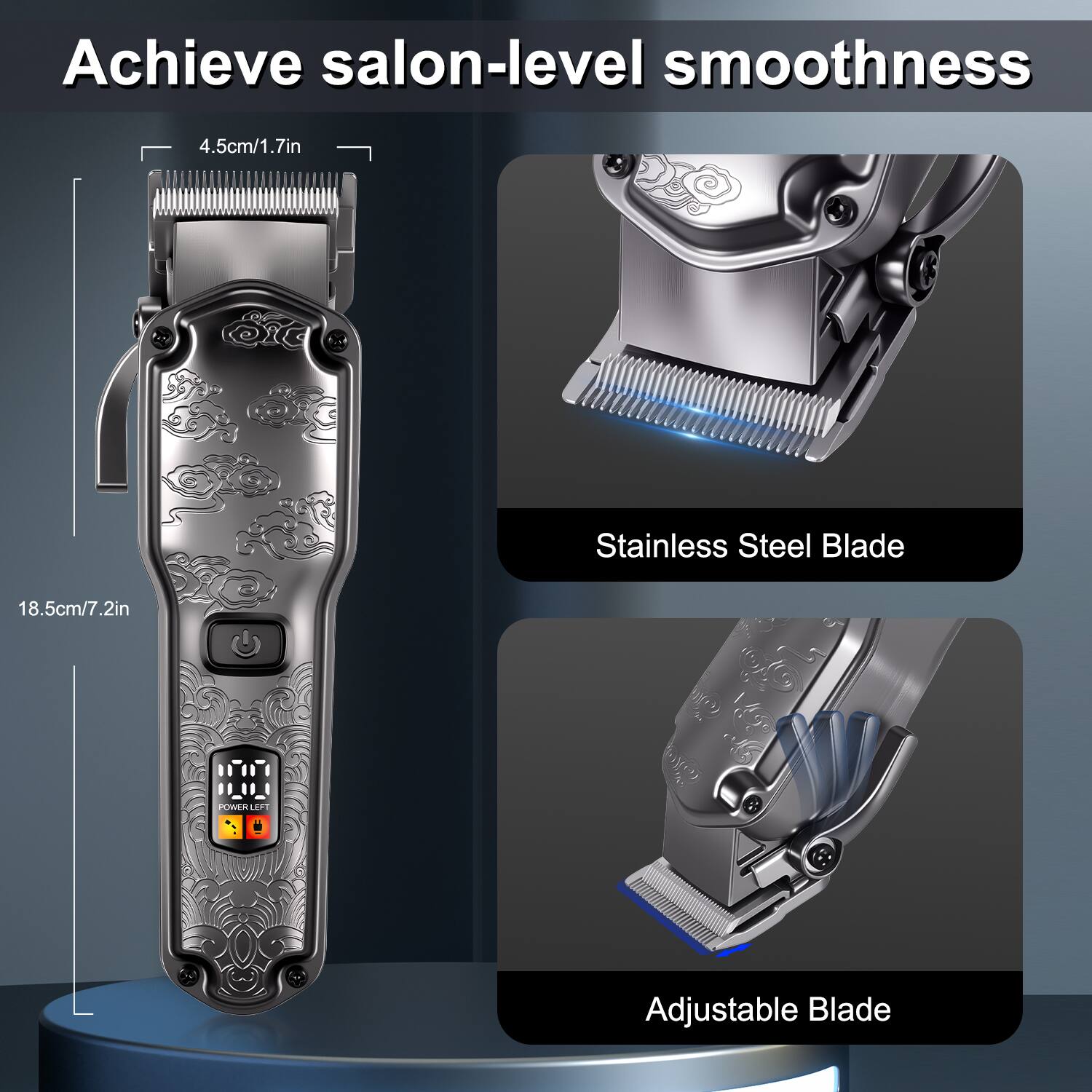 Achieve salon-level smoothness

4.5cm/1.7in

Stainless Steel Blade

18.5cm/7.2in

POWER LEFT

Adjustable Blade