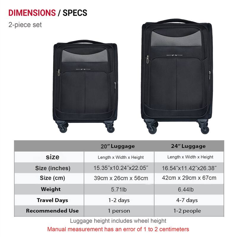 DIMENSIONS / SPECS  
2-piece set

| Size       | 20" Luggage | 24" Luggage |
|------------|-------------|-------------|
| Size (inches) | 15.35"x10.24"x22.05" | 16.54"x11.42"x26.38" |
| Size (cm)   | 39cm x 26cm x 56cm | 42cm x 29cm x 67cm |
| Weight     | 5.71lb      | 6.44lb      |
| Travel Days | 1-2 days    | 4-7 days    |
| Recommended Use | 1 person | 1-2 people |

Luggage height includes wheel height  
Manual measurement has an error of 1 to 2 centimeters