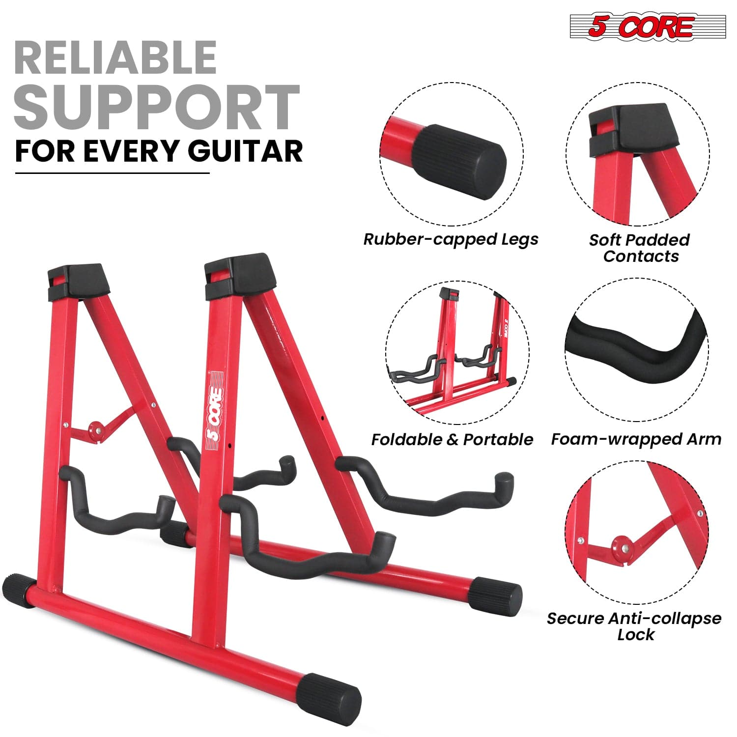 RELIABLE SUPPORT FOR EVERY GUITAR

5 CORE

- Rubber-capped Legs
- Soft Padded Contacts
- Foldable & Portable
- Foam-wrapped Arm
- Secure Anti-collapse Lock