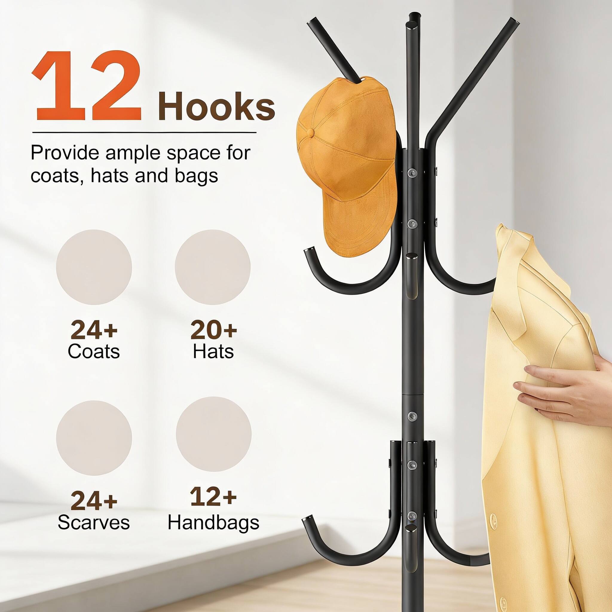 12 Hooks  
Provide ample space for coats, hats and bags  
24+ Coats  
20+ Hats  
24+ Scarves  
12+ Handbags