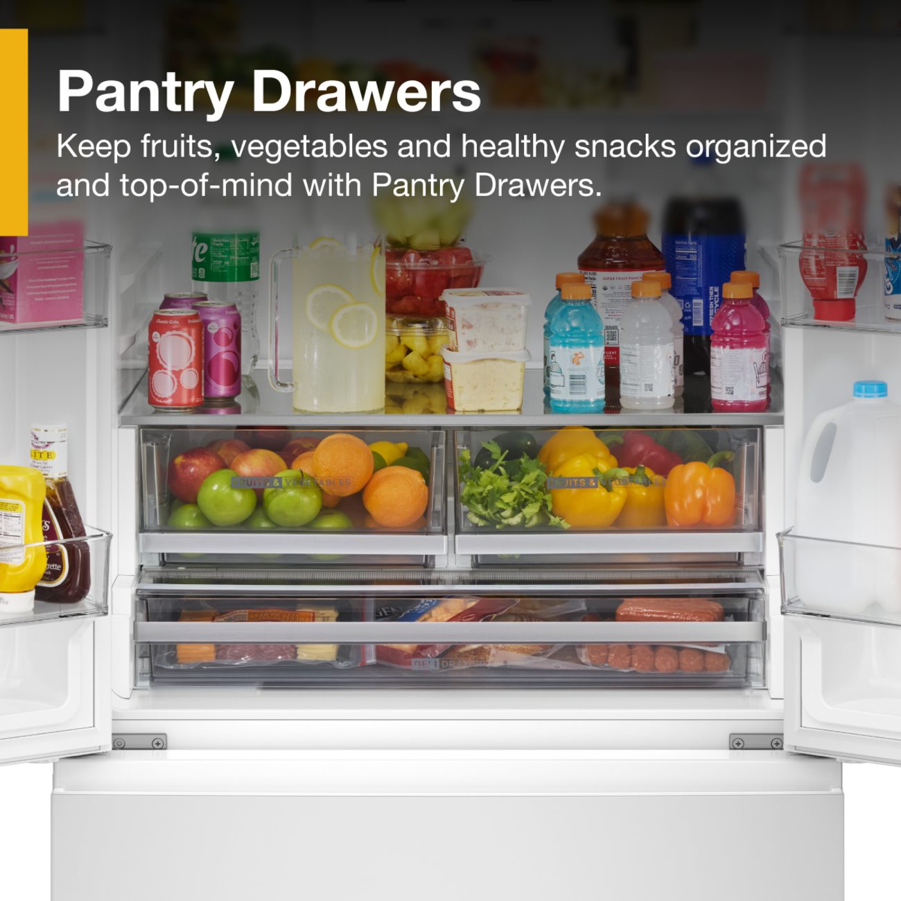 Pantry Drawers  
Keep fruits, vegetables and healthy snacks organized and top-of-mind with Pantry Drawers.