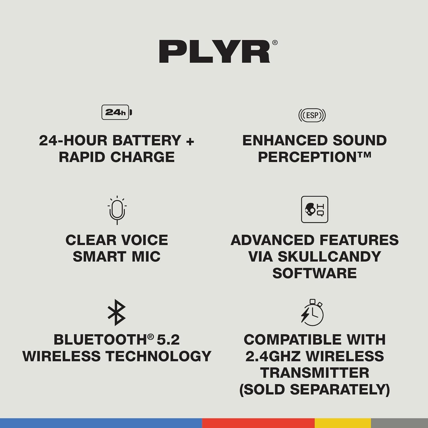 PLYR 24h ESP 24-HOUR BATTERY + RAPID CHARGE ENHANCED SOUND PERCEPTION CLEAR VOICE SMART MIC ADVANCED FEATURES VIA SKULLCANDY SOFTWARE BLUETOOTH 5.2 COMPATIBLE WITH WIRELESS TECHNOLOGY 2.4GHZ WIRELESS TRANSMITTER (SOLD SEPARATELY)