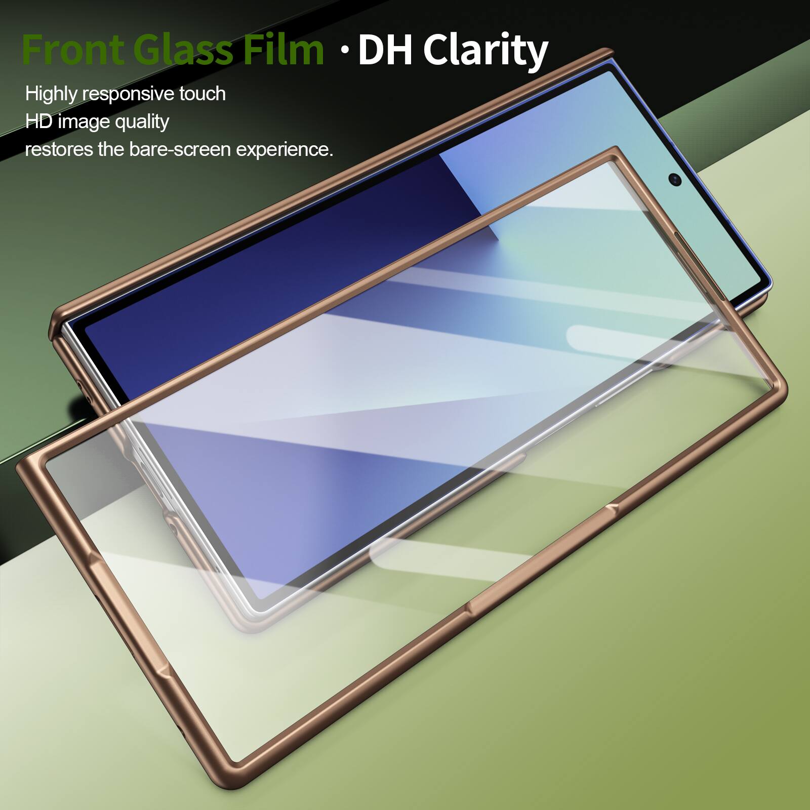 Front Glass Film • DH Clarity

Highly responsive touch  
HD image quality  
restores the bare-screen experience.