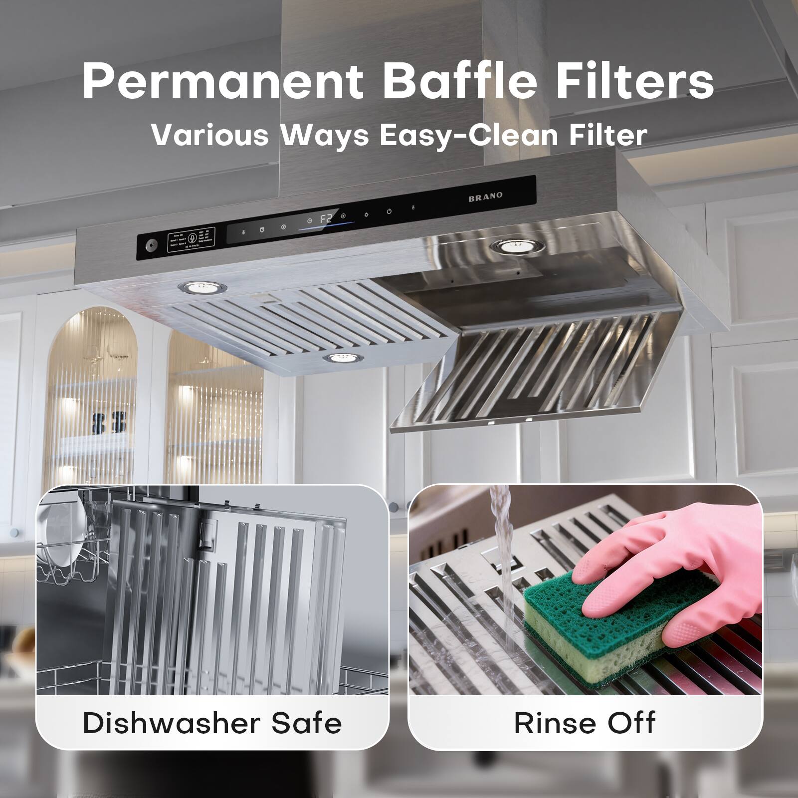 Permanent Baffle Filters  
Various Ways Easy-Clean Filter  

BRANO  

Dishwasher Safe  
Rinse Off
