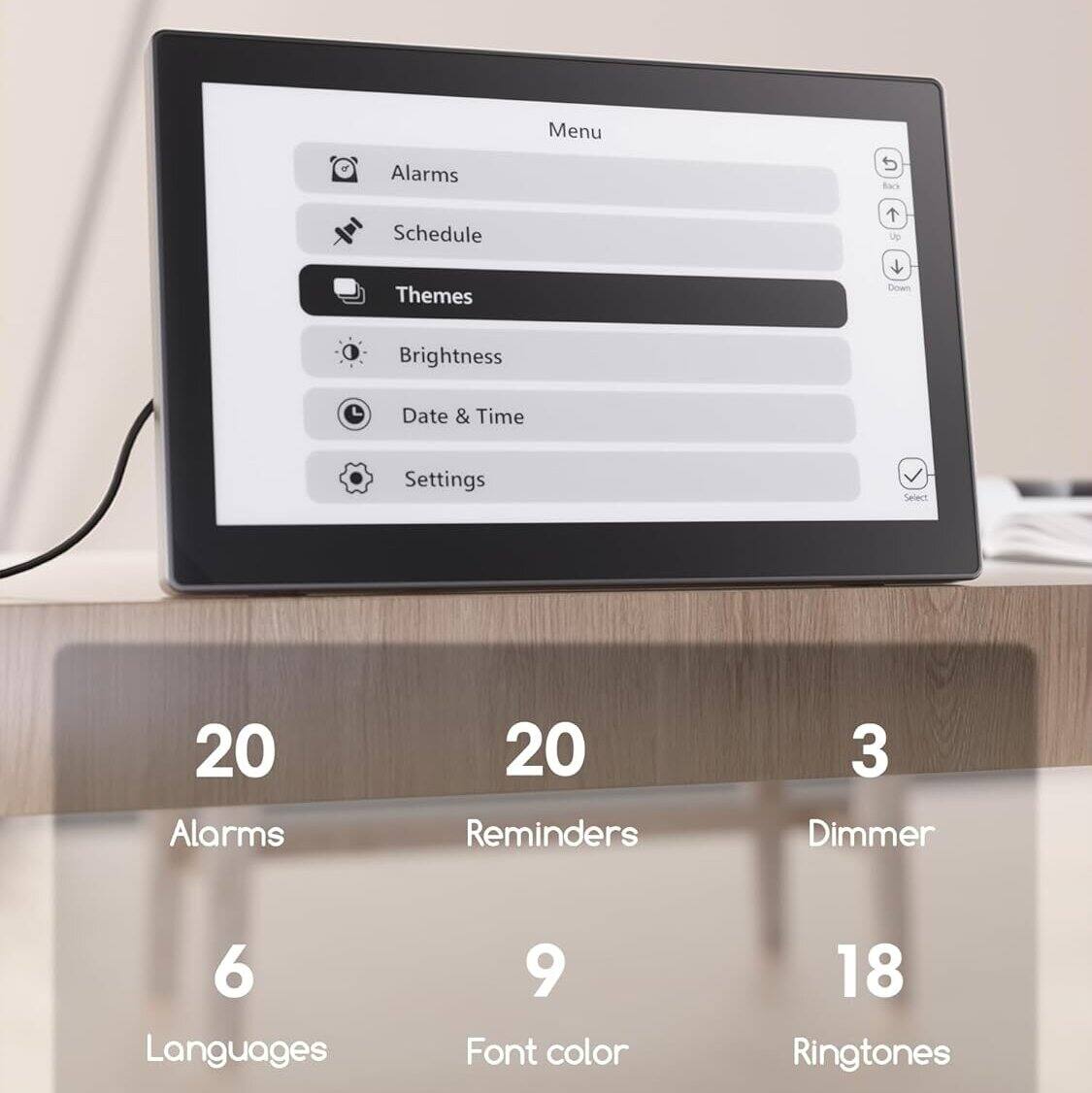 Alarms Menu  
- Alarms  
- Schedule  
- Themes  
- Brightness  
- Date & Time  
- Settings  

20 Alarms  
20 Reminders  
3 Dimmer  
6 Languages  
9 Font color  
18 Ringtones