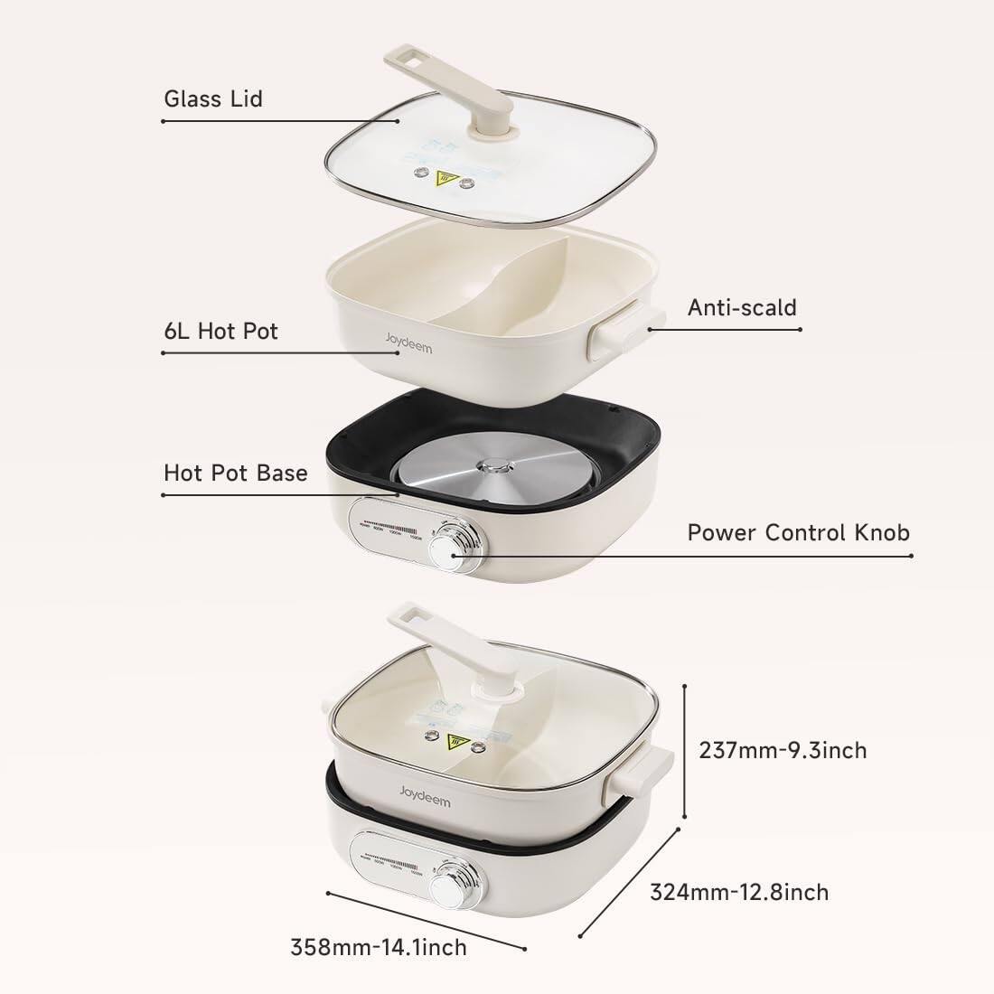 Glass Lid  
6L Hot Pot  
Joydeem  
Anti-scald  
Hot Pot Base  
Power Control Knob  
Joydeem  
237mm-9.3inch  
324mm-12.8inch  
358mm-14.1inch